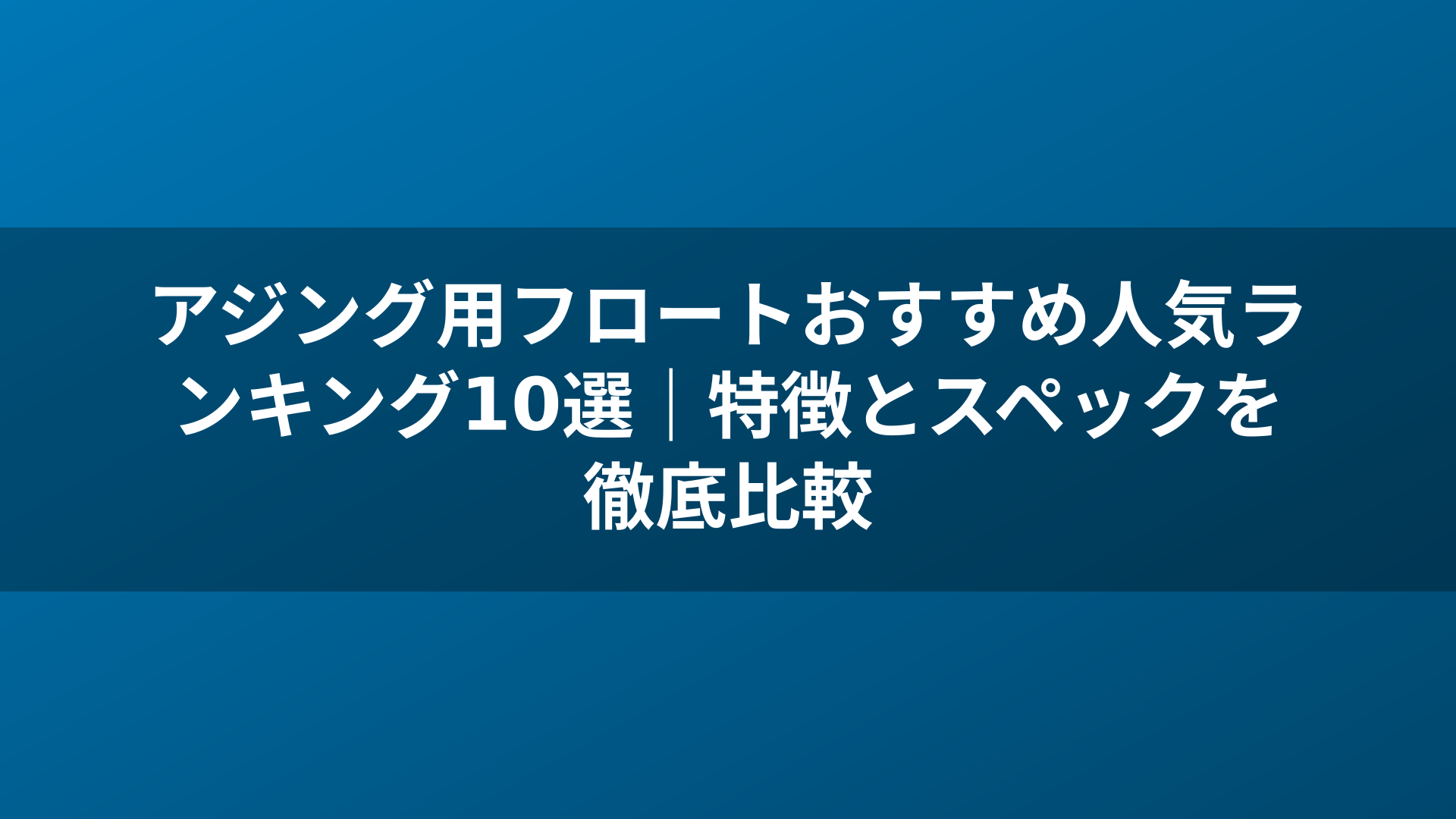 アジング用フロートおすすめ人気ランキング10選|特徴とスペックを徹底比較
