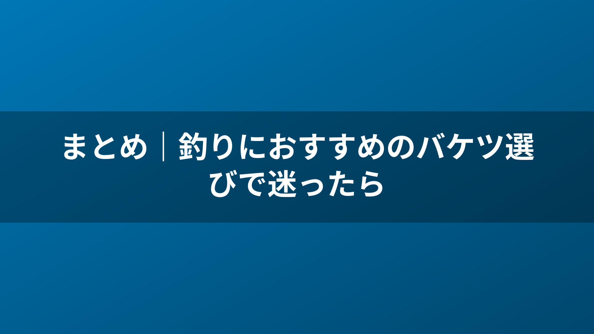 まとめ｜釣りにおすすめのバケツ選びで迷ったら