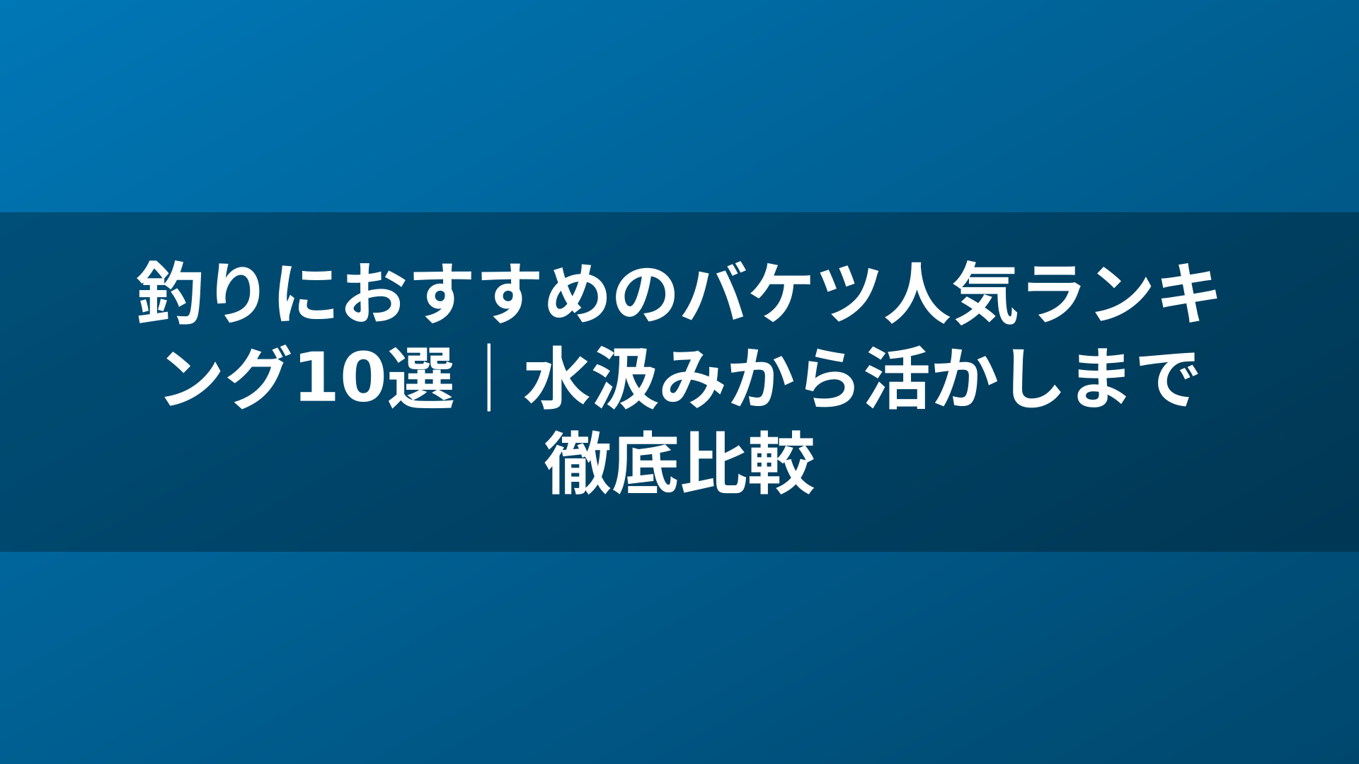 釣りにおすすめのバケツ人気ランキング10選｜水汲みから活かしまで徹底比較