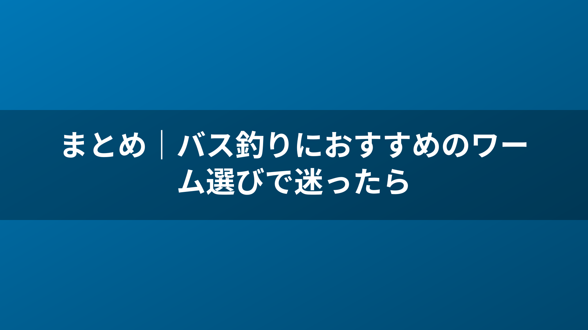 まとめ|バス釣りにおすすめのワーム選びで迷ったら