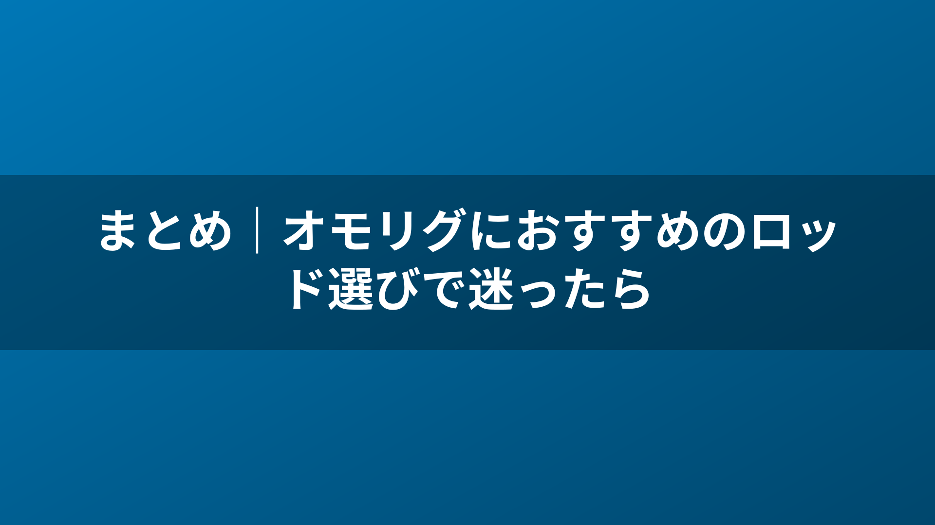 まとめ｜オモリグにおすすめのロッド選びで迷ったら