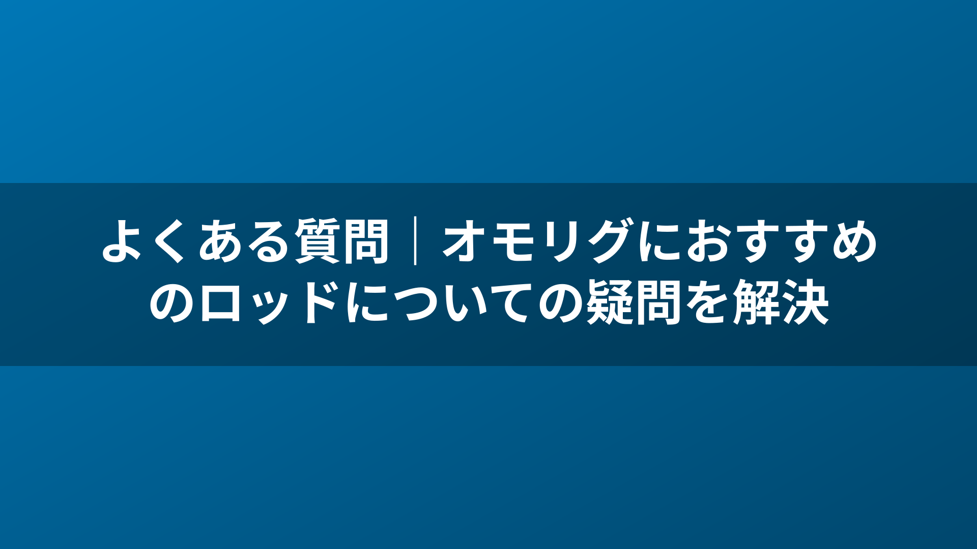 よくある質問｜オモリグにおすすめのロッドについての疑問を解決