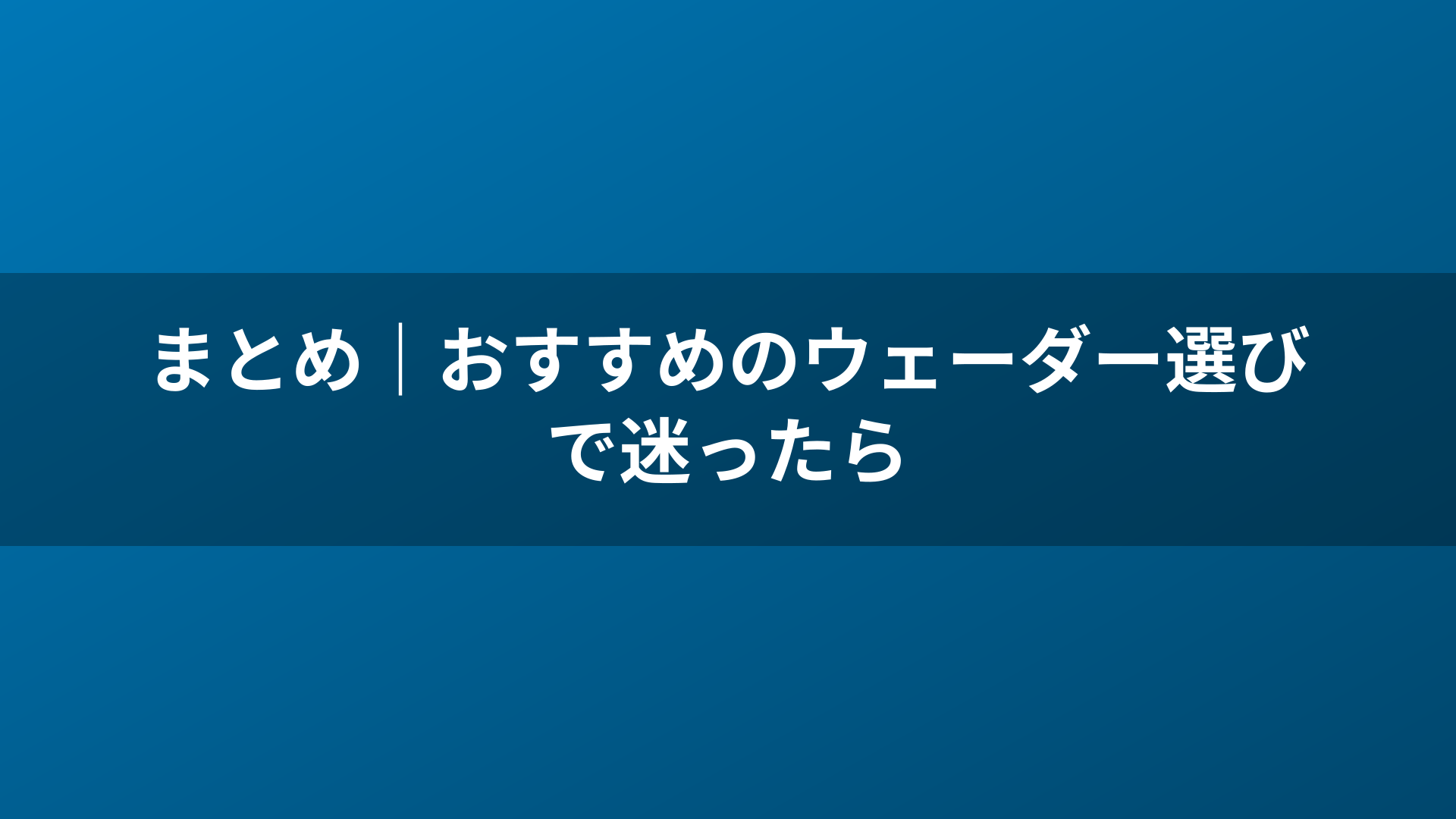 まとめ｜おすすめのウェーダー選びで迷ったら
