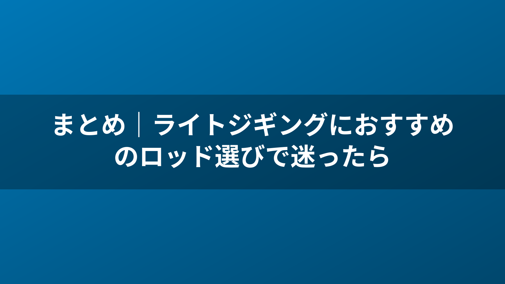 まとめ｜ライトジギングにおすすめのロッド選びで迷ったら
