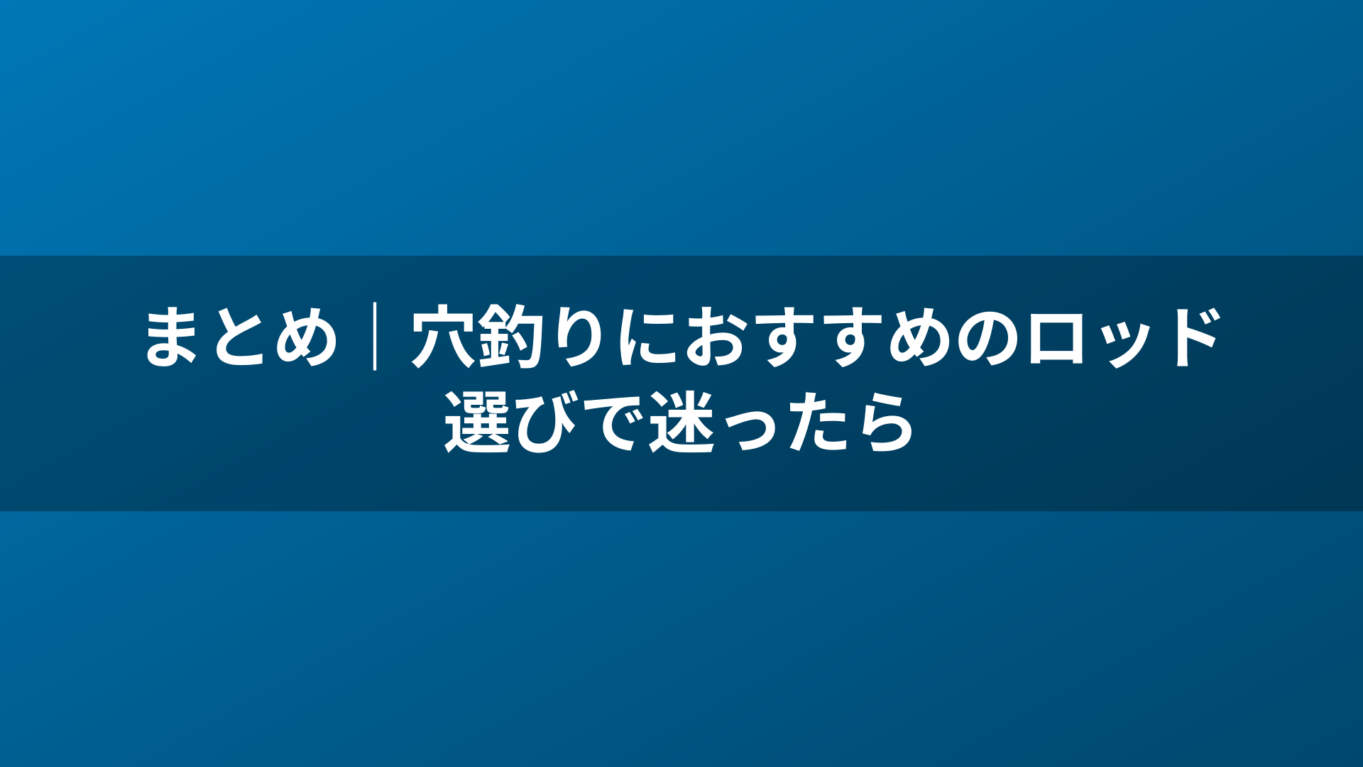 まとめ｜穴釣りにおすすめのロッド選びで迷ったら