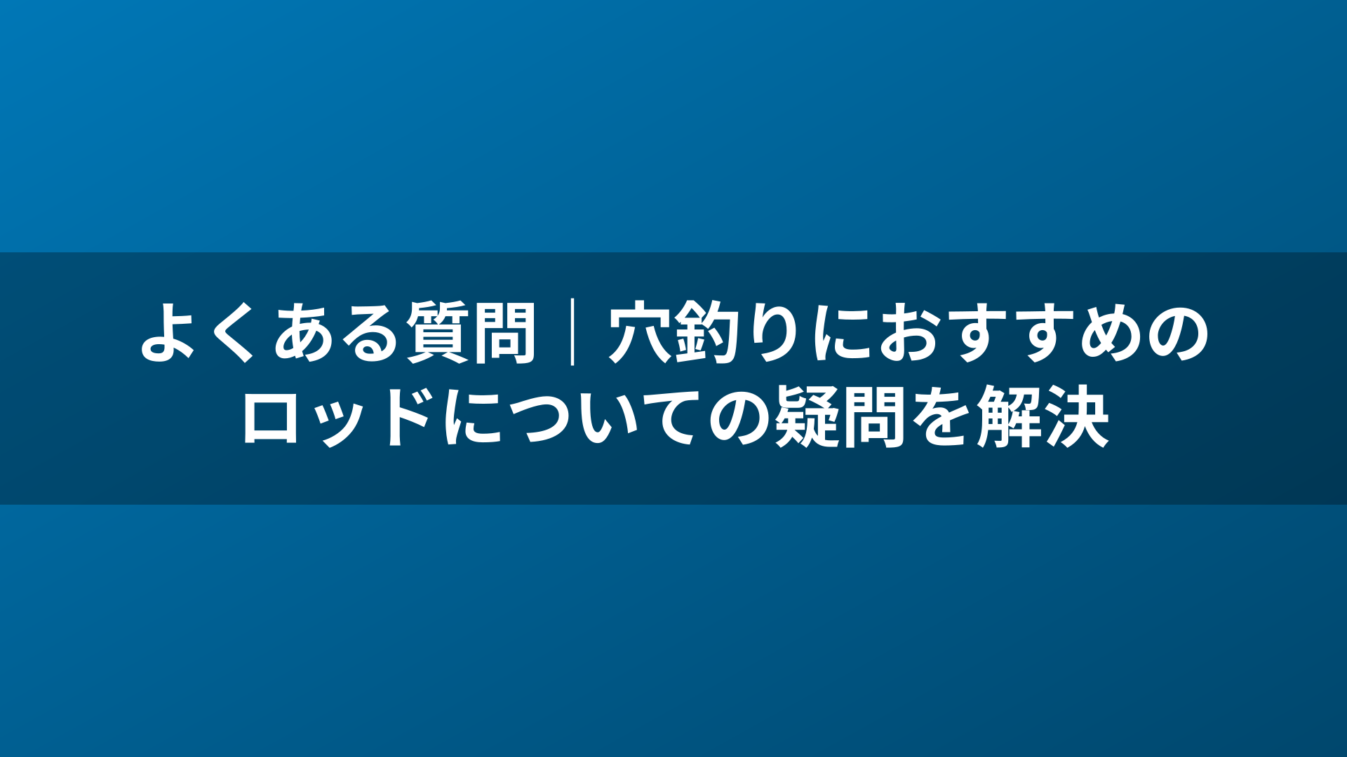 よくある質問｜穴釣りにおすすめのロッドについての疑問を解決