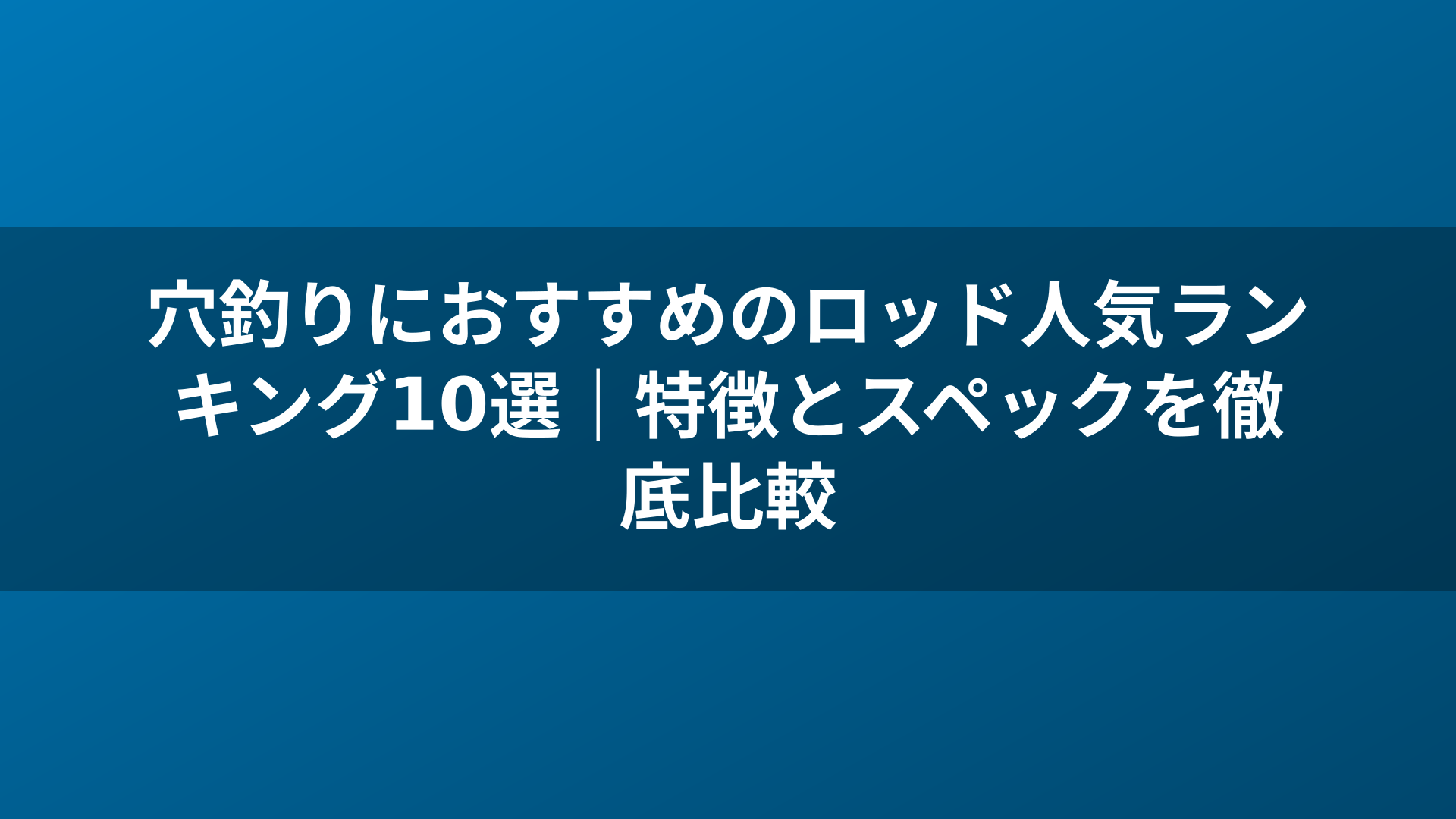 穴釣りにおすすめのロッド人気ランキング10選｜特徴とスペックを徹底比較
