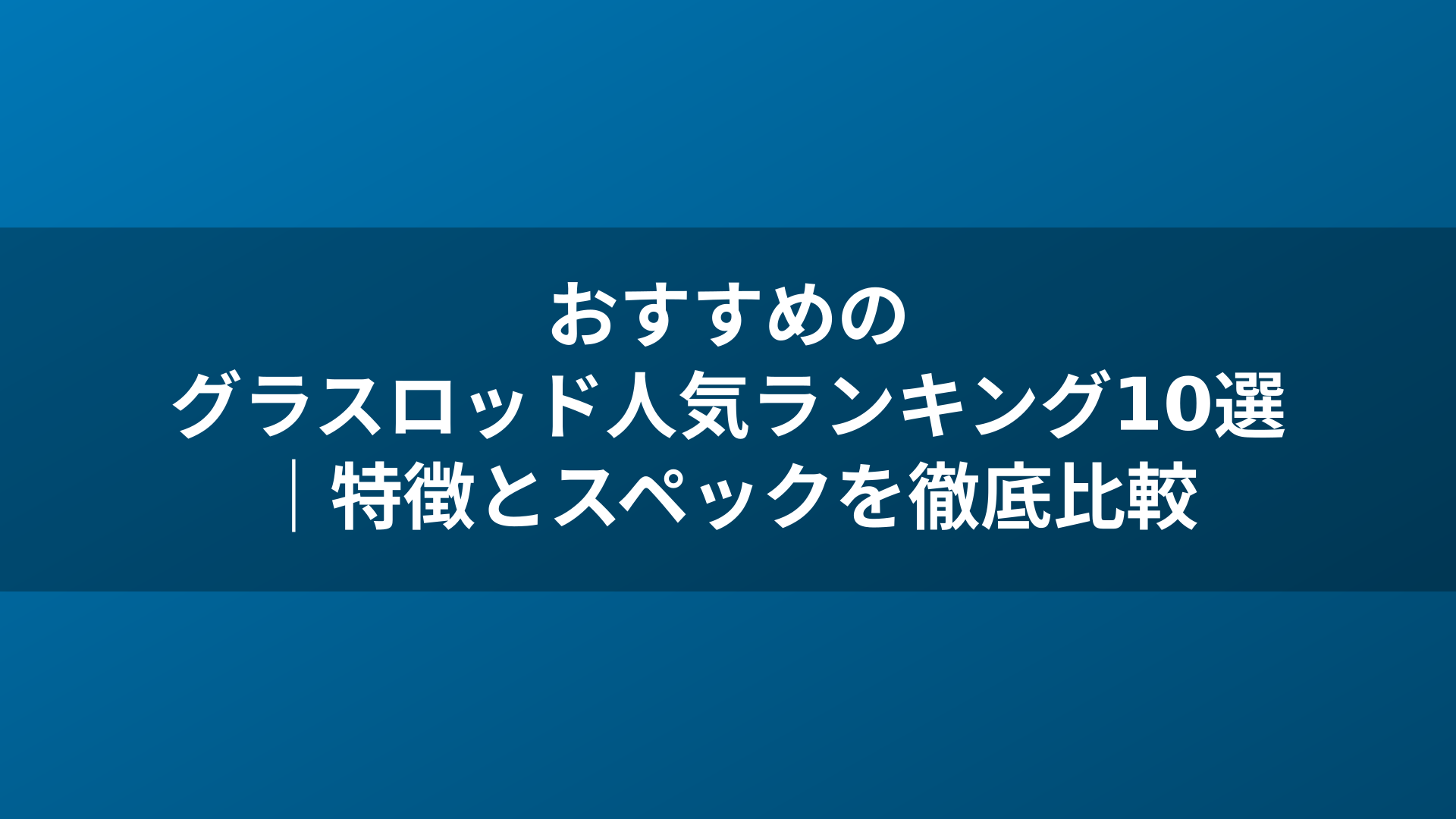 おすすめのグラスロッド人気ランキング10選｜特徴とスペックを徹底比較