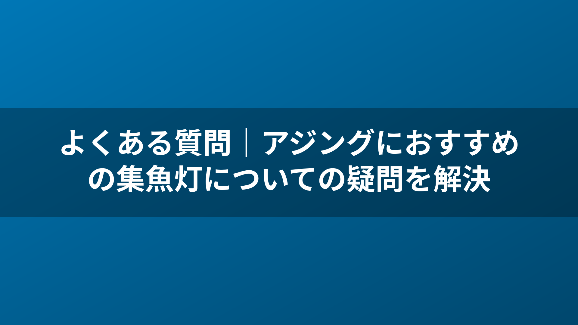 よくある質問|アジングにおすすめの集魚灯についての疑問を解決