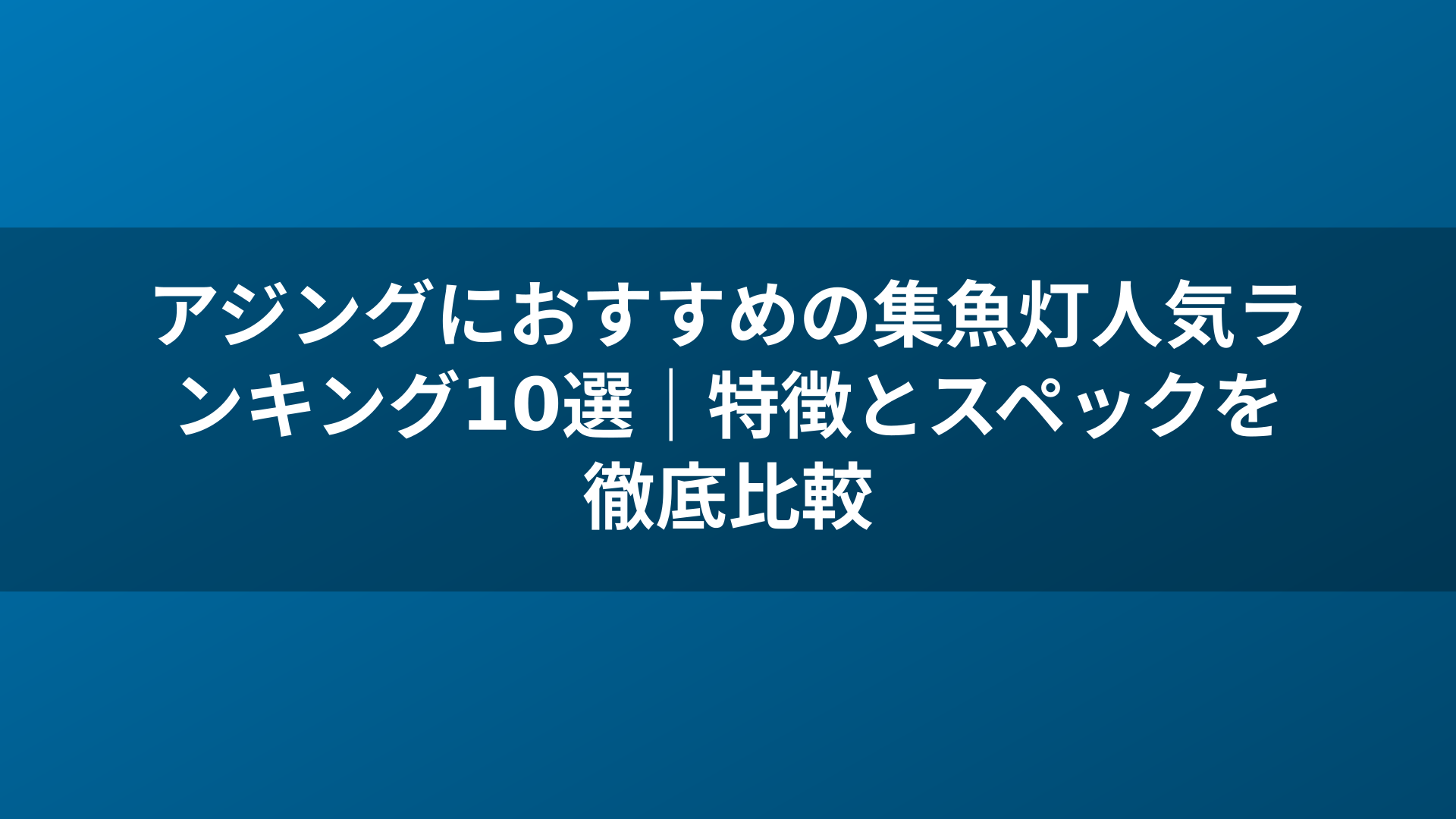 アジングにおすすめの集魚灯人気ランキング10選|特徴とスペックを徹底比較