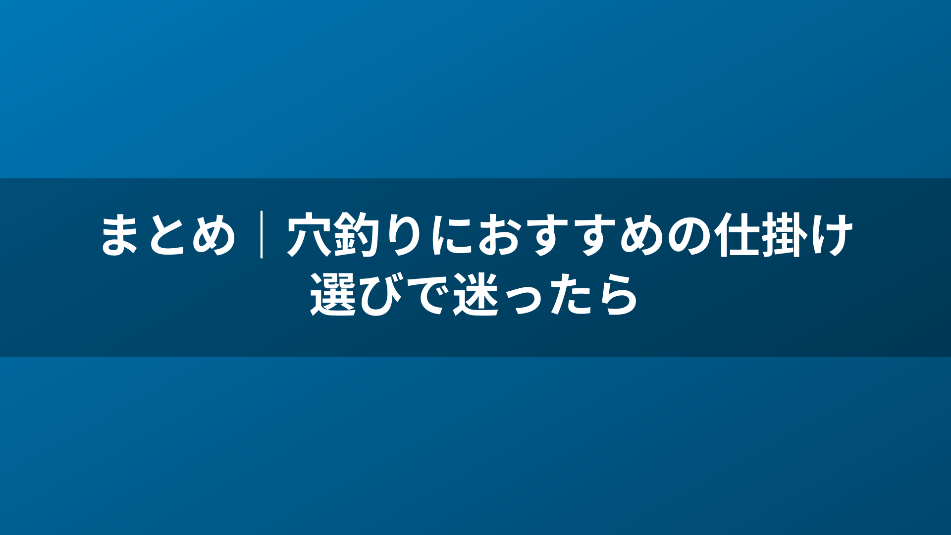 まとめ｜穴釣りにおすすめの仕掛け選びで迷ったら