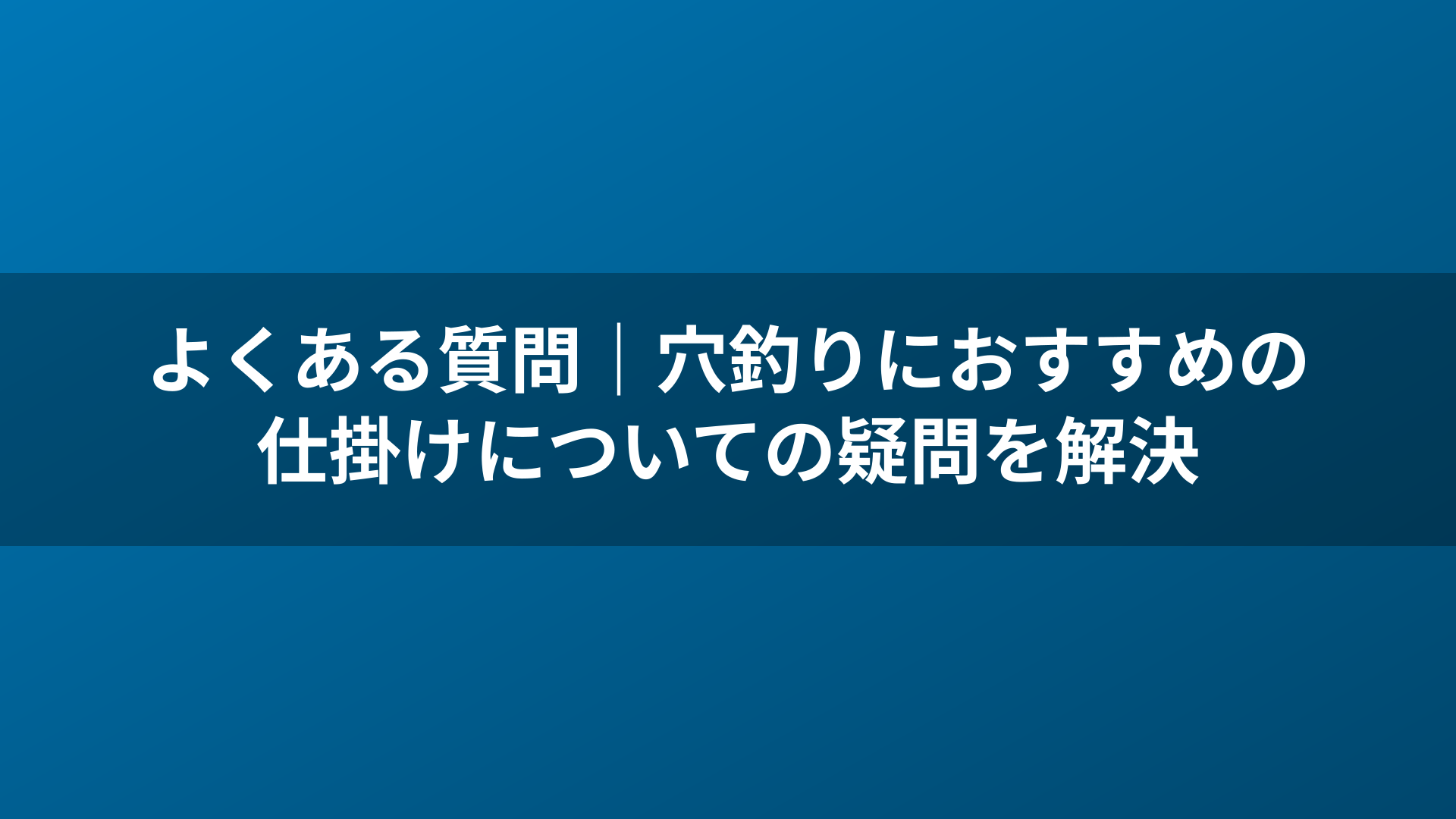 よくある質問｜穴釣りにおすすめの仕掛けについての疑問を解決