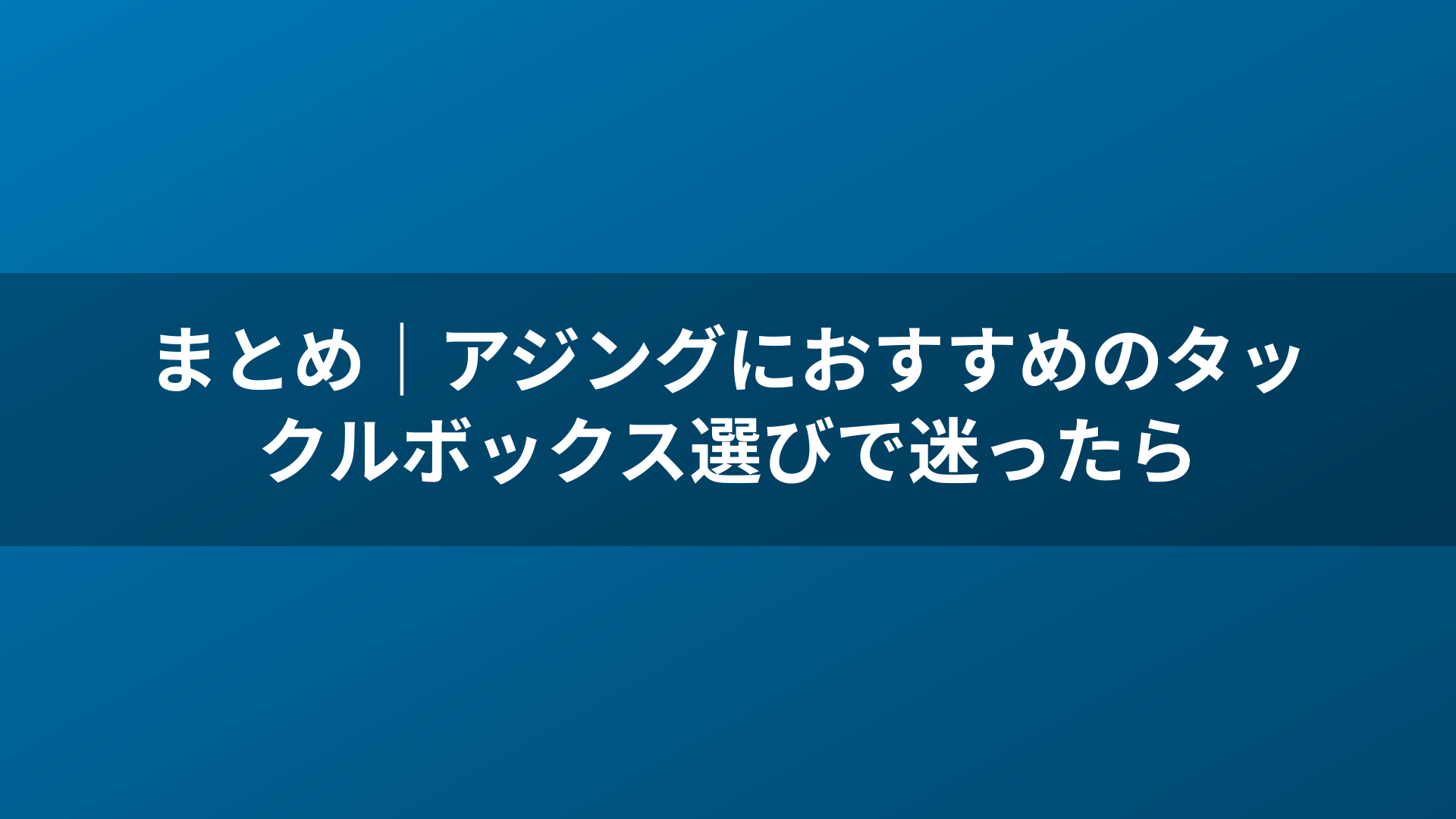 まとめ｜アジングにおすすめのタックルボックス選びで迷ったら