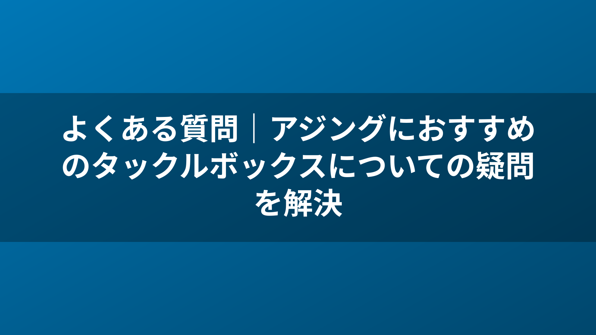 よくある質問｜アジングにおすすめのタックルボックスについての疑問を解決
