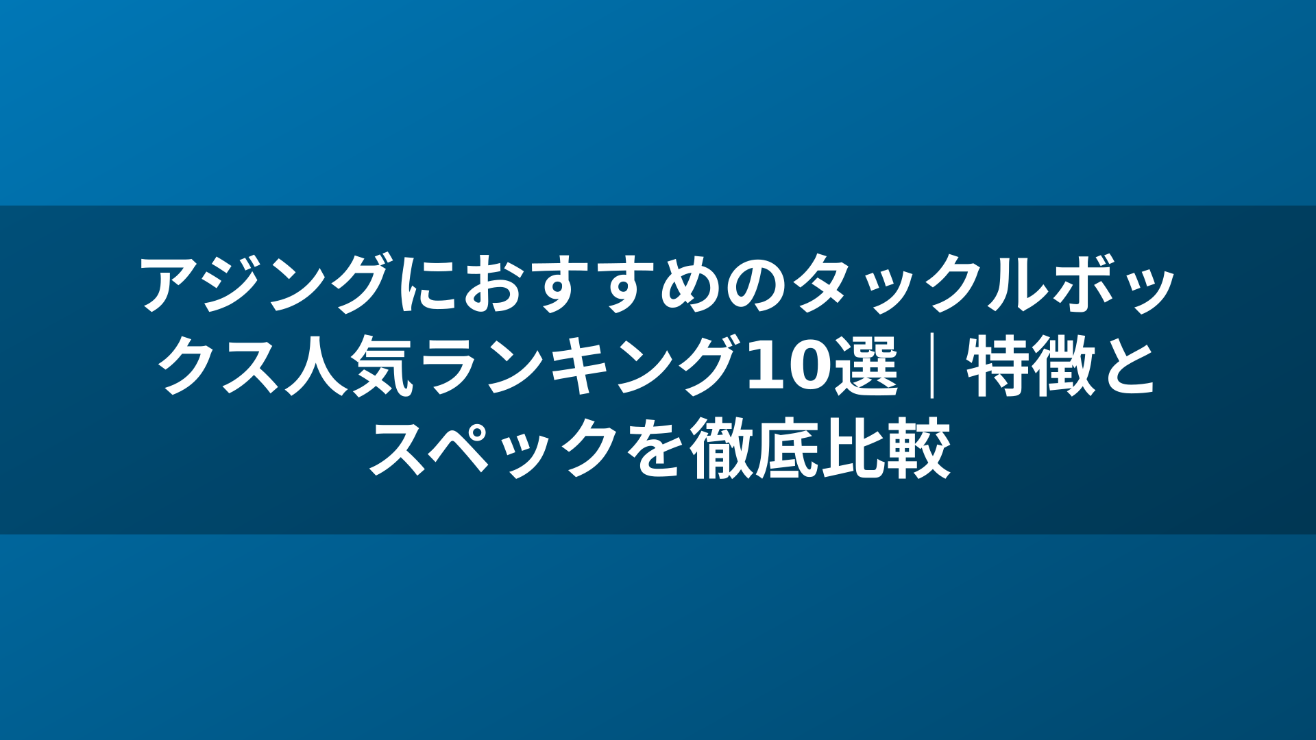 アジングにおすすめのタックルボックス人気ランキング10選｜特徴とスペックを徹底比較
