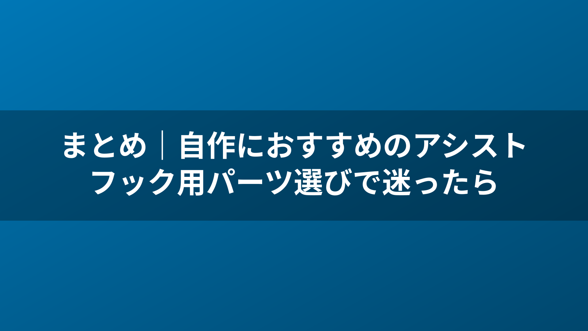 まとめ｜自作におすすめのアシストフック用パーツ選びで迷ったら
