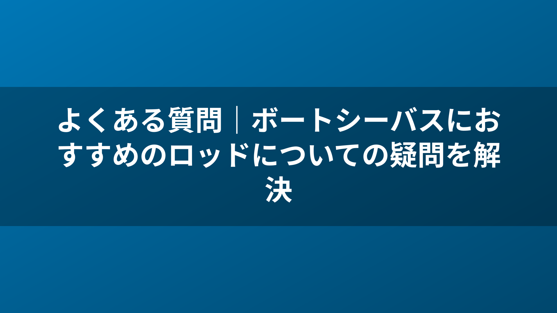 よくある質問｜ボートシーバスにおすすめのロッドについての疑問を解決