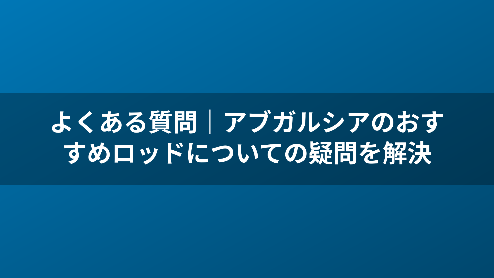 よくある質問｜アブガルシアのおすすめロッドについての疑問を解決
