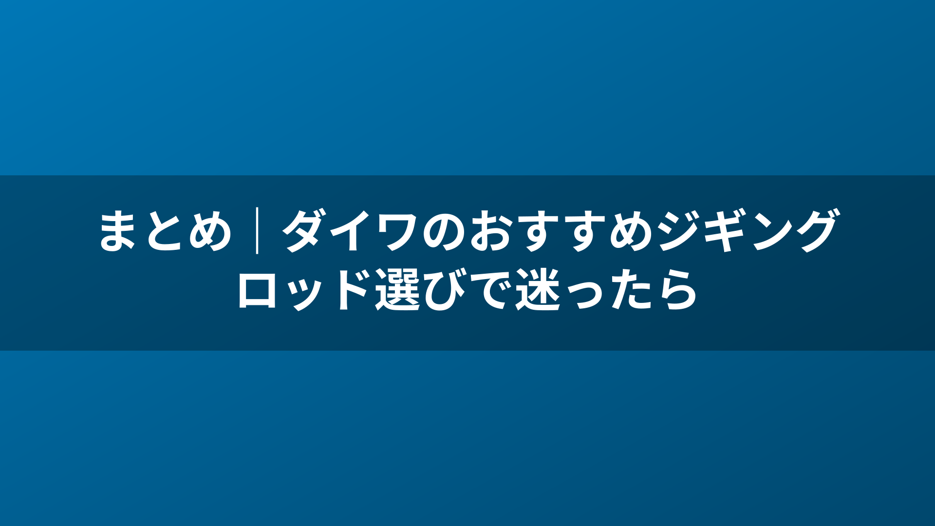 まとめ｜ダイワのおすすめジギングロッド選びで迷ったら