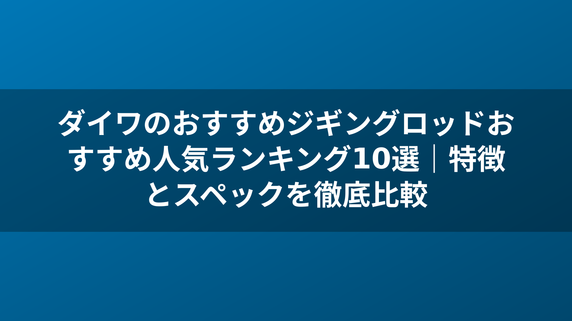 ダイワのおすすめジギングロッドおすすめ人気ランキング10選｜特徴とスペックを徹底比較