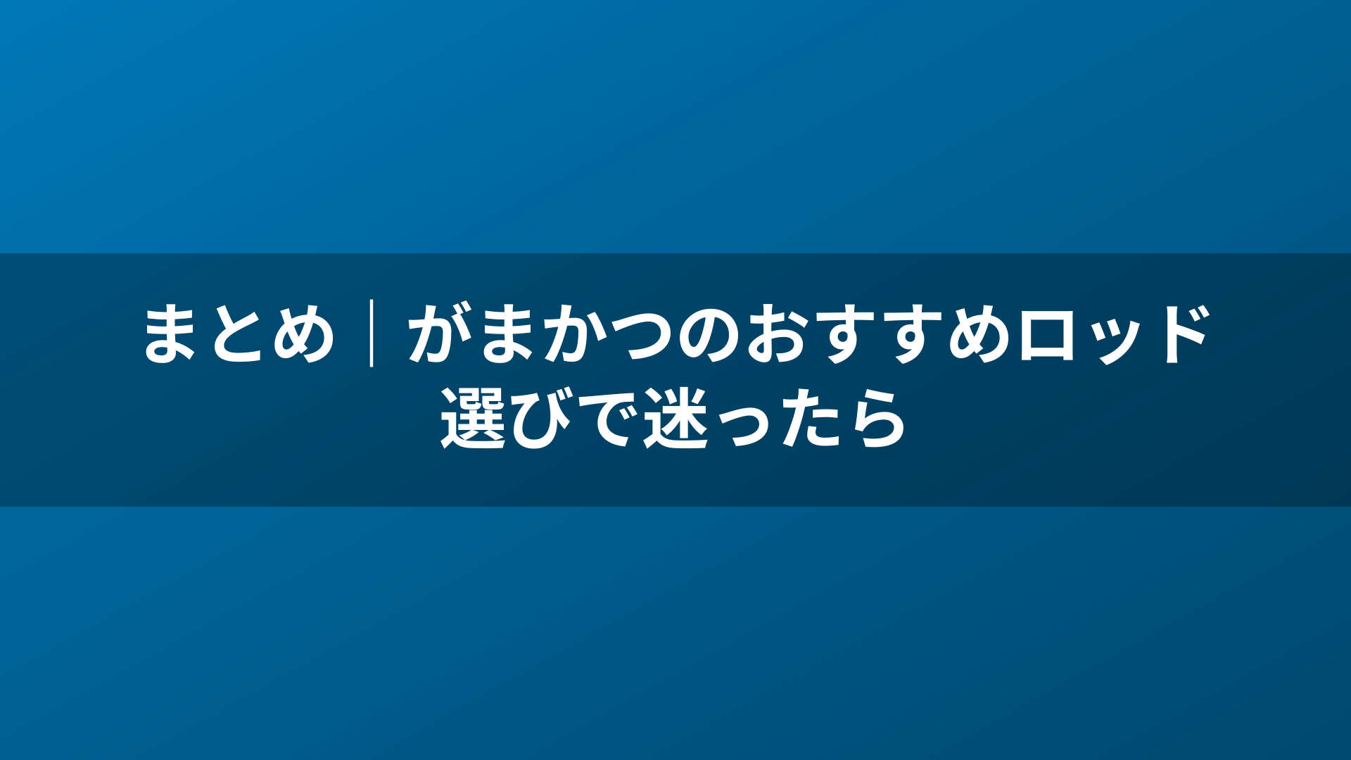 まとめ｜がまかつのおすすめロッド選びで迷ったら