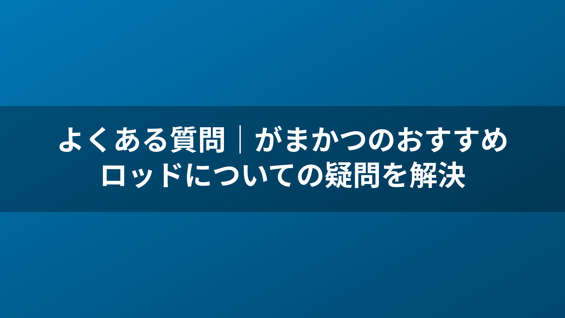 よくある質問｜がまかつのおすすめロッドについての疑問を解決