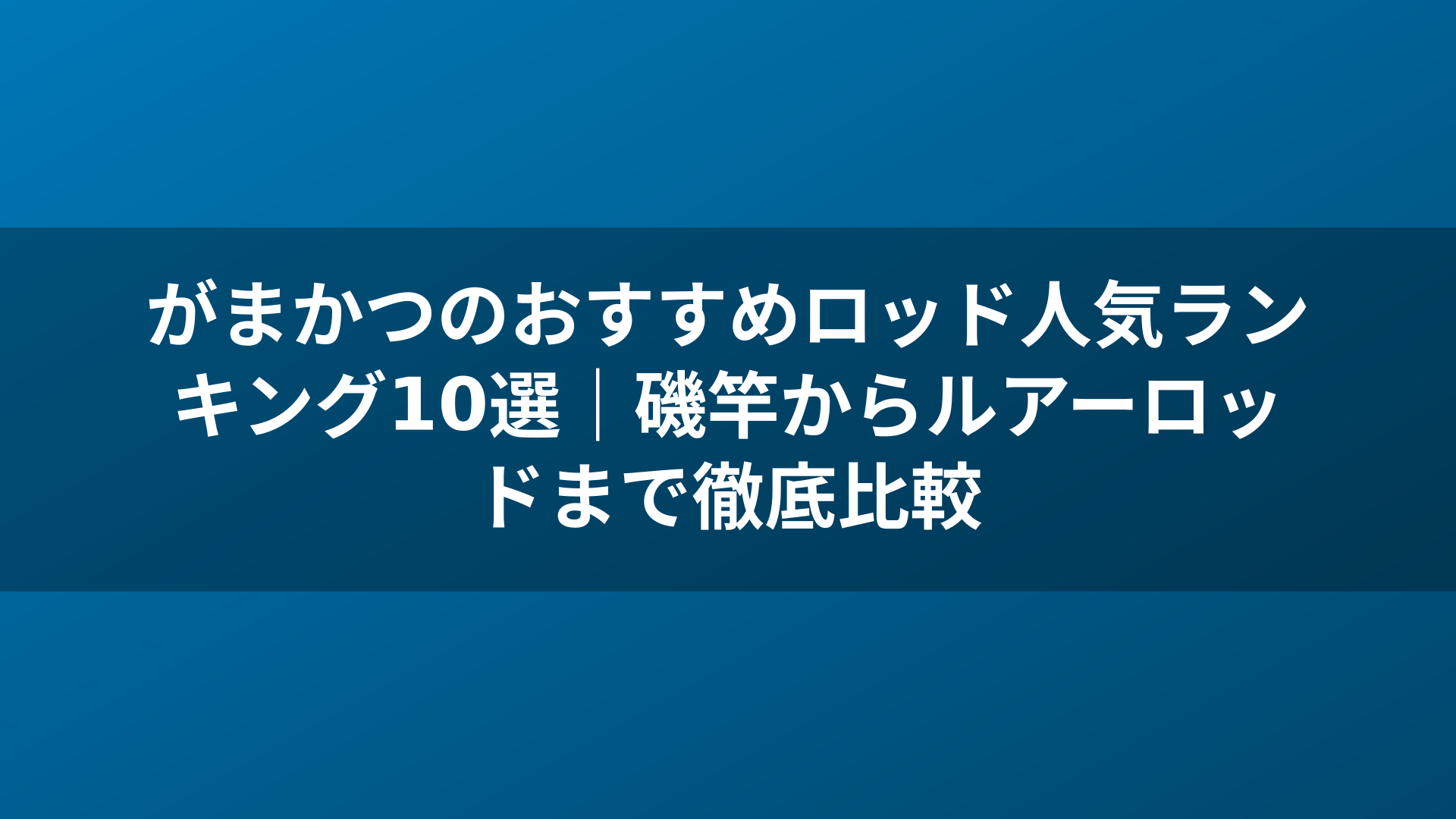 がまかつのおすすめロッド人気ランキング10選｜磯竿からルアーロッドまで徹底比較
