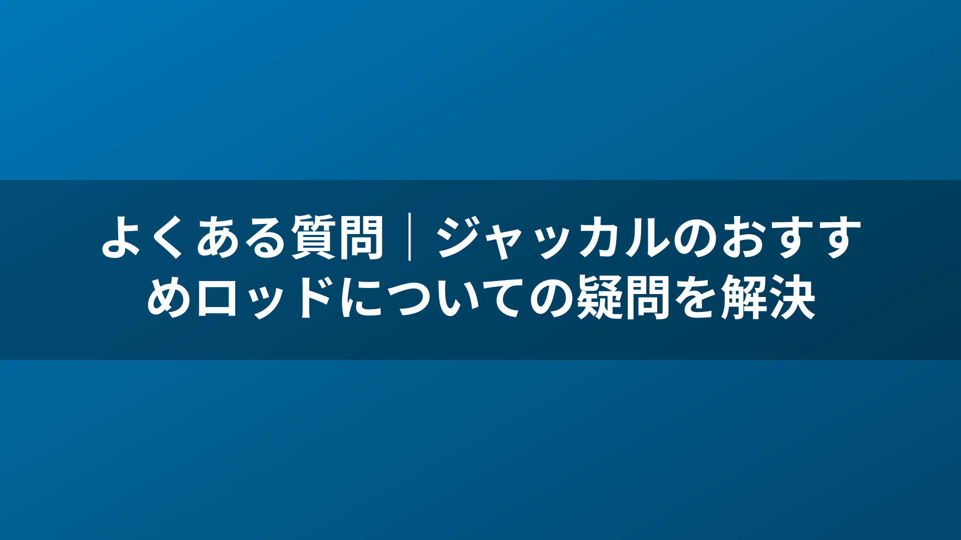 よくある質問｜ジャッカルのおすすめロッドについての疑問を解決