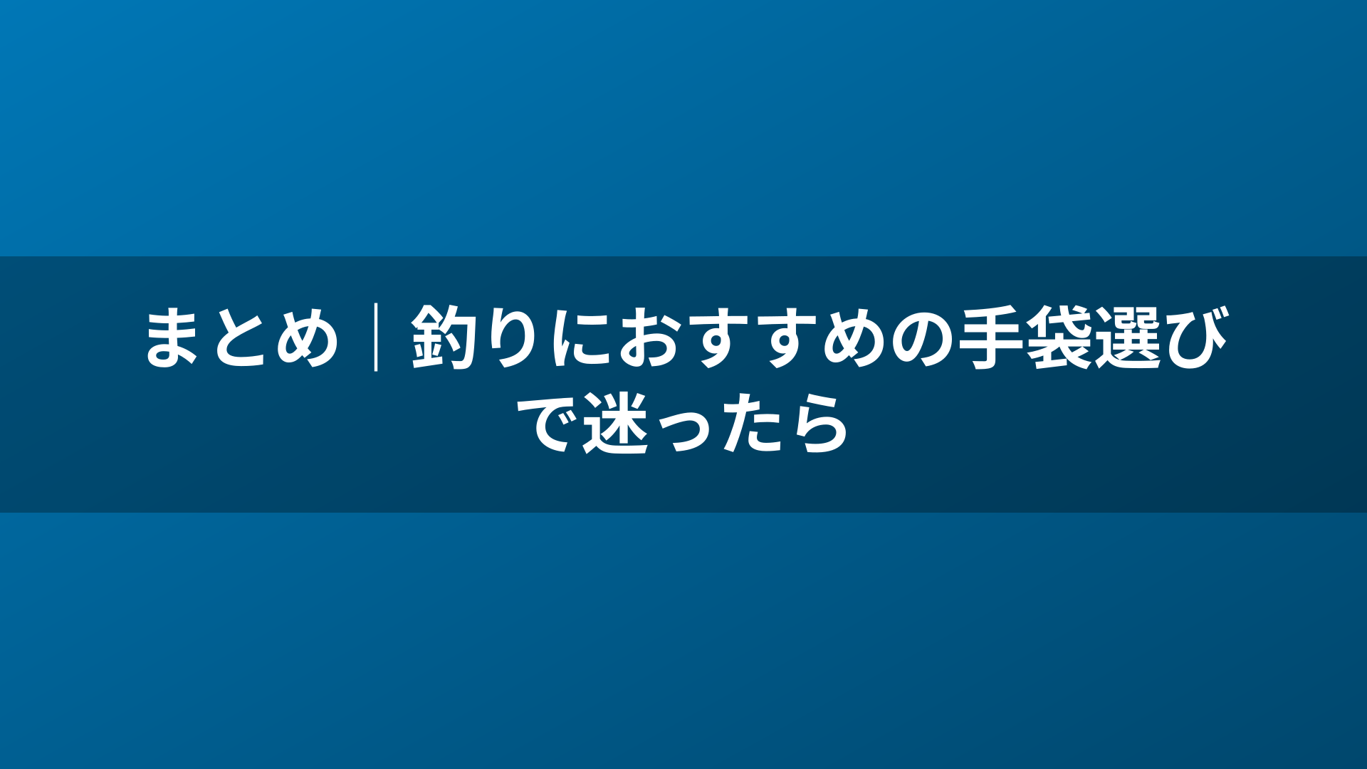 まとめ｜釣りにおすすめの手袋選びで迷ったら