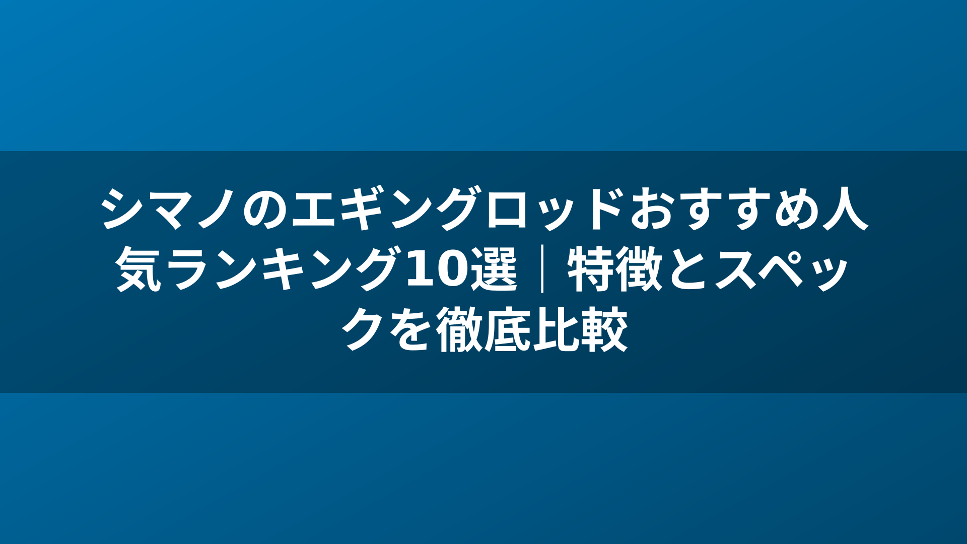 シマノのエギングロッドおすすめ人気ランキング10選｜特徴とスペックを徹底比較