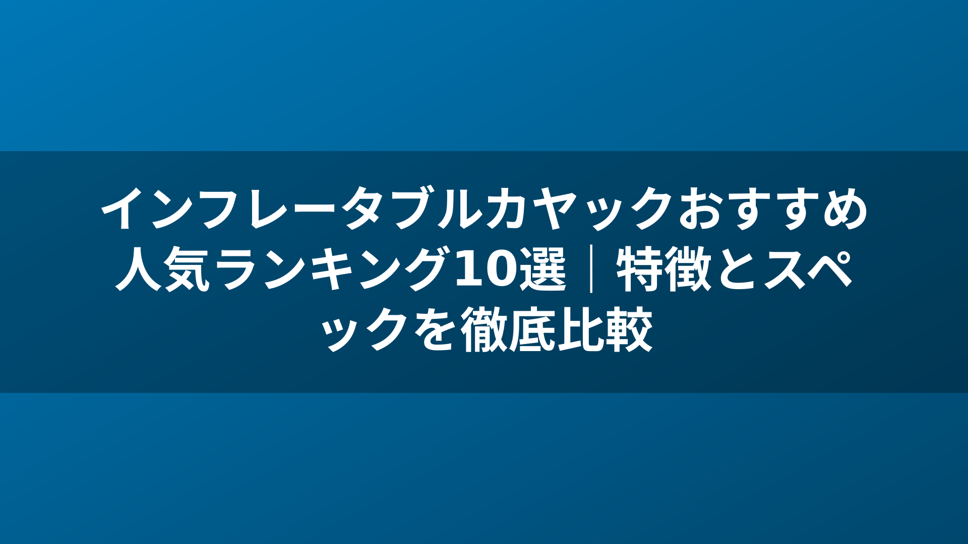 インフレータブルカヤックおすすめ人気ランキング10選｜特徴とスペックを徹底比較