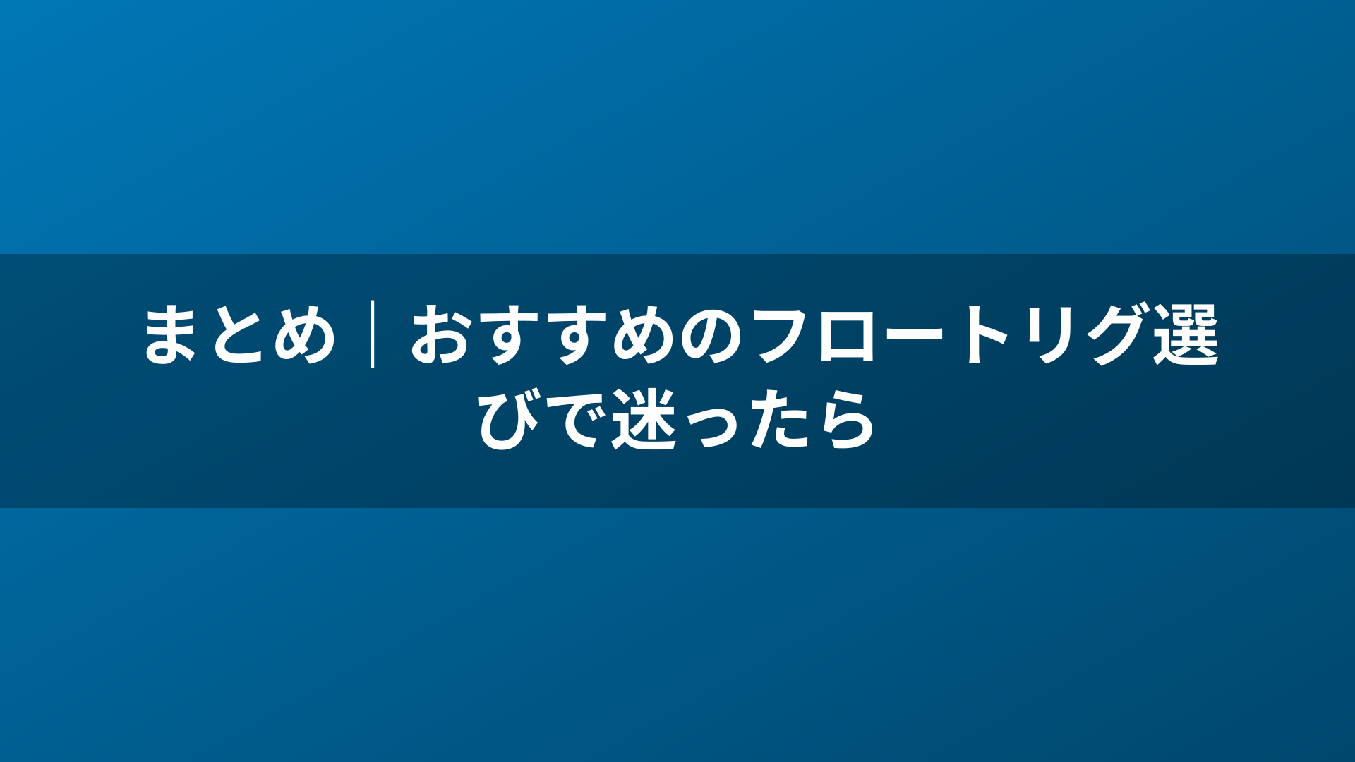 まとめ｜おすすめのフロートリグ選びで迷ったら