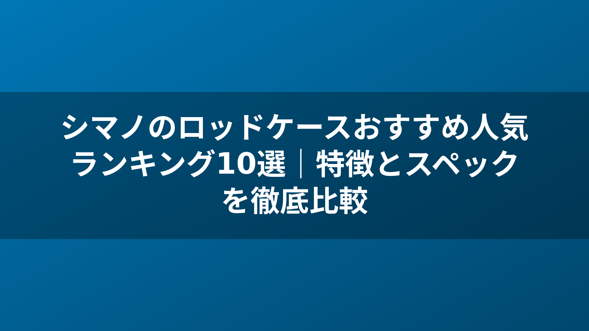 シマノのロッドケースおすすめ人気ランキング10選｜特徴とスペックを徹底比較