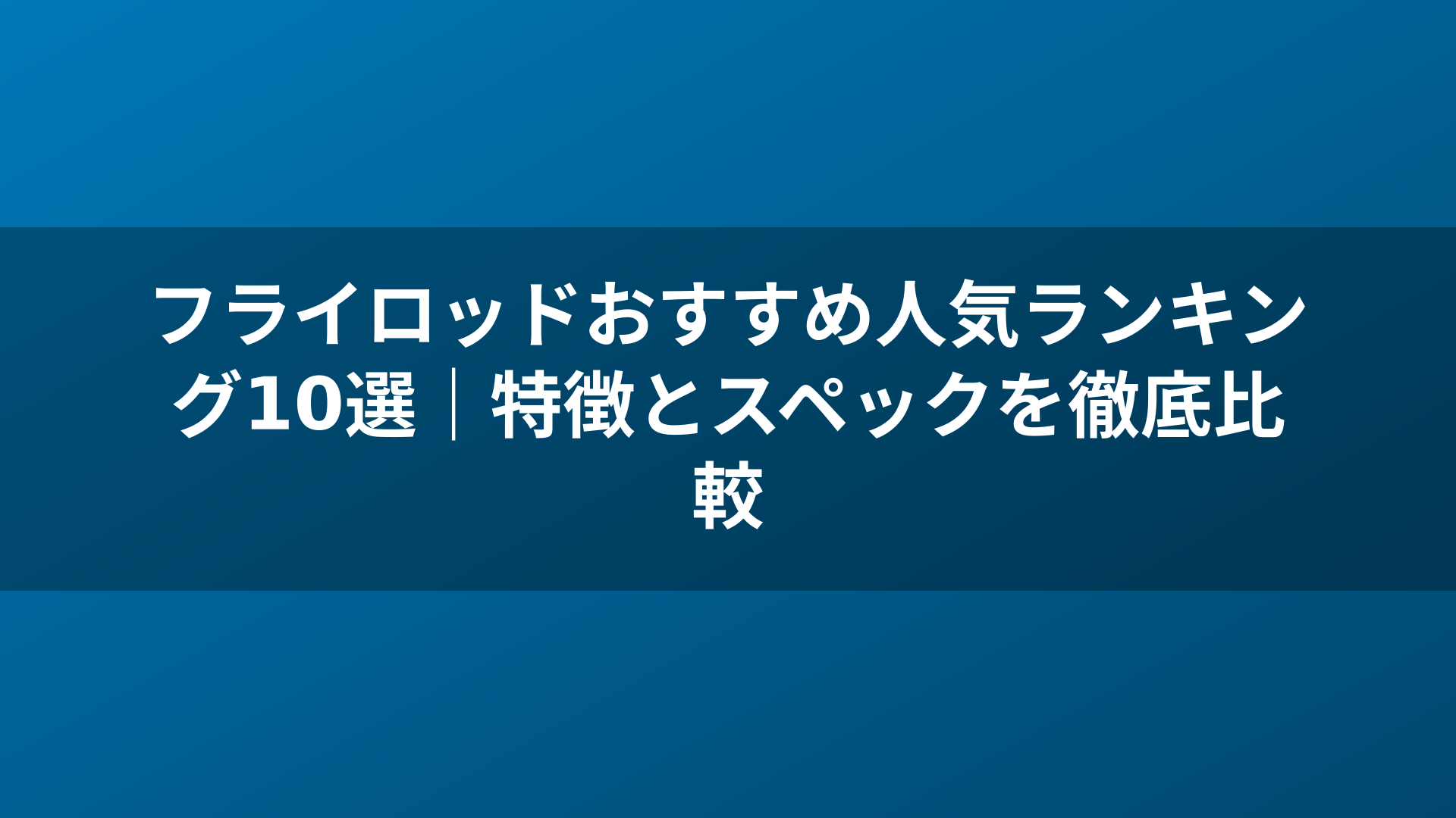 フライロッドおすすめ人気ランキング10選｜特徴とスペックを徹底比較