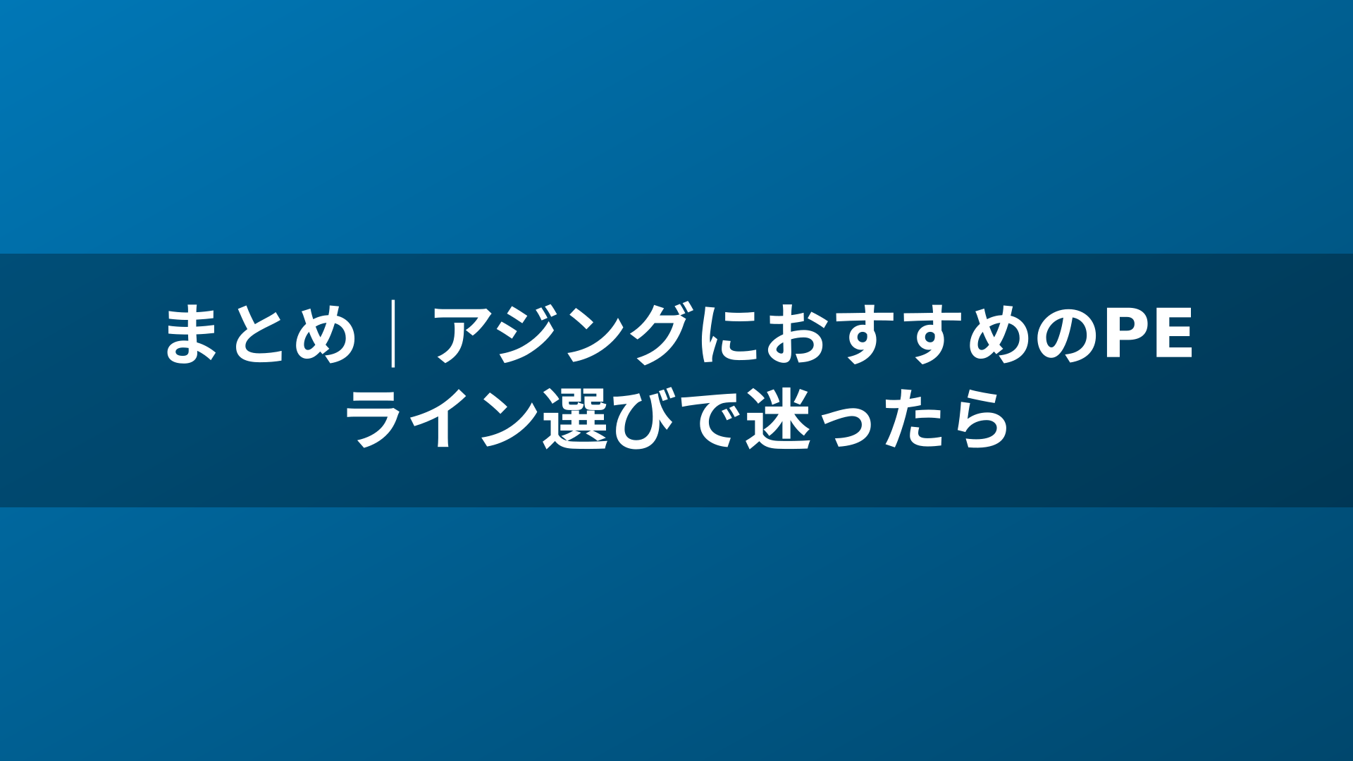 まとめ|アジングにおすすめのPEライン選びで迷ったら