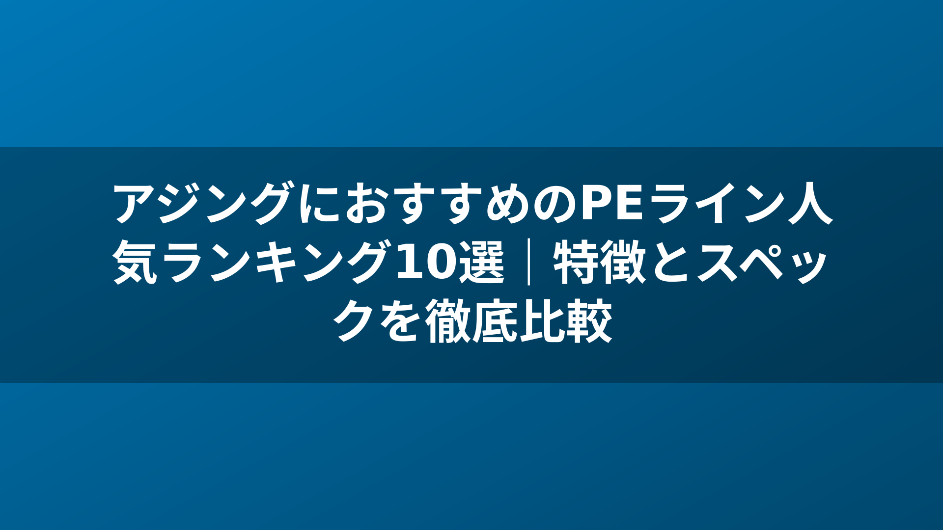 アジングにおすすめのPEライン人気ランキング10選|特徴とスペックを徹底比較