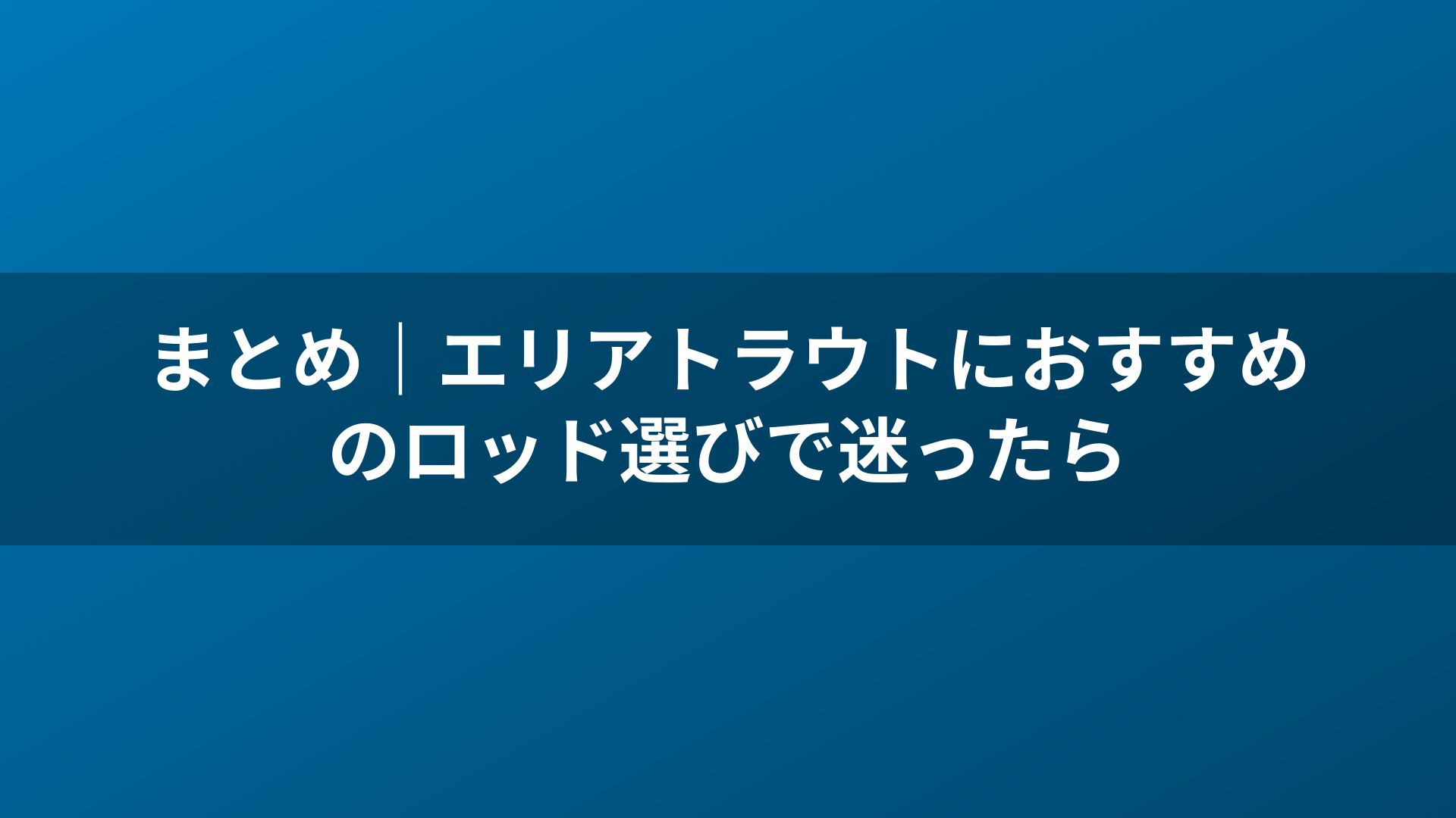まとめ｜エリアトラウトにおすすめのロッド選びで迷ったら