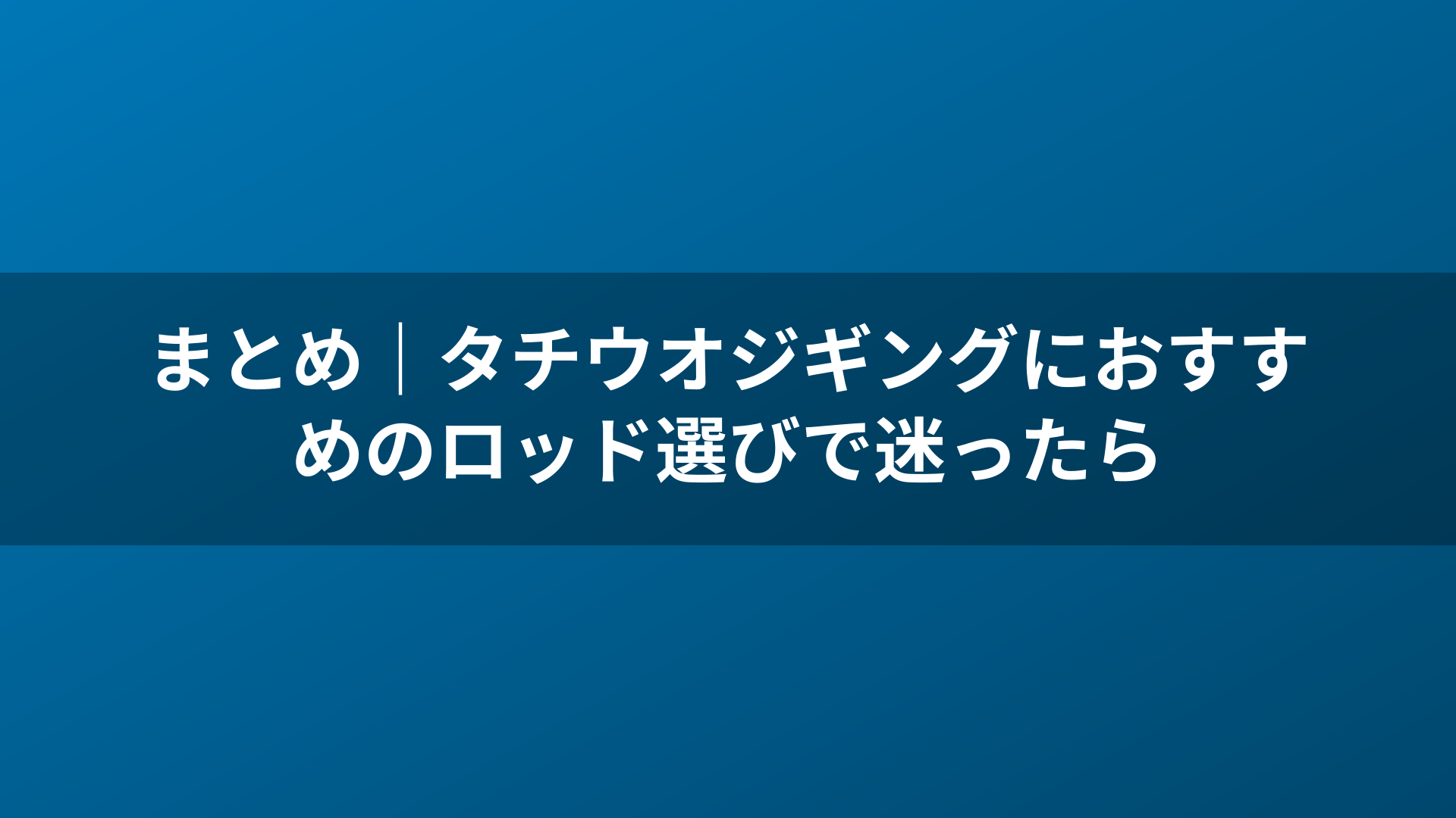 まとめ｜タチウオジギングにおすすめのロッド選びで迷ったら
