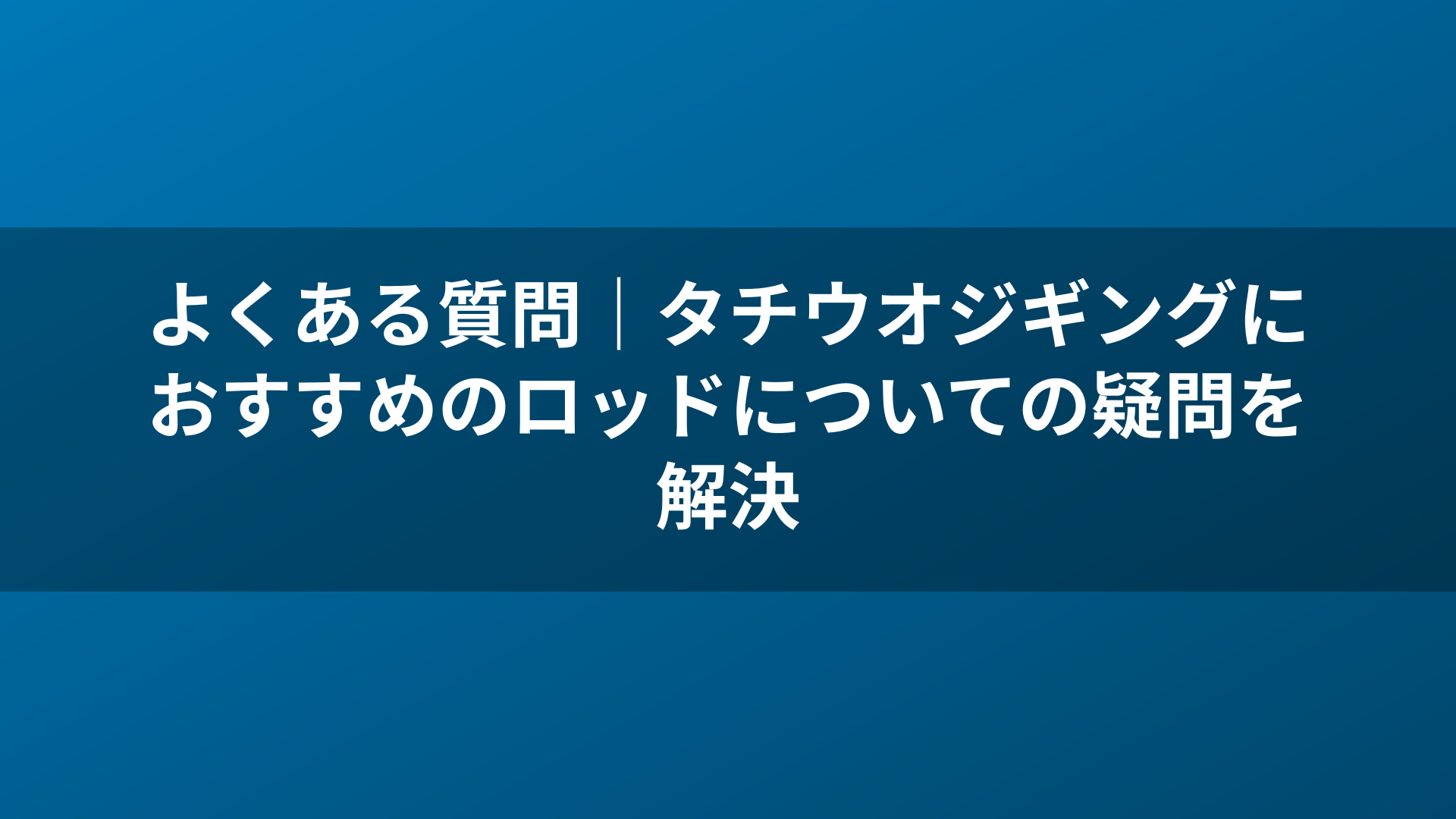 よくある質問｜タチウオジギングにおすすめのロッドについての疑問を解決