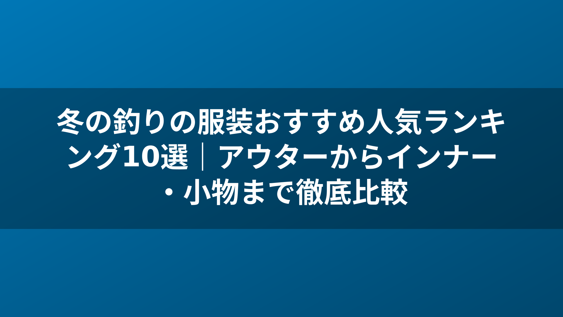 冬の釣りの服装おすすめ人気ランキング10選｜アウターからインナー・小物まで徹底比較