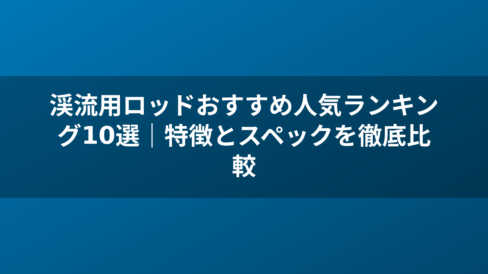 渓流用ロッドおすすめ人気ランキング10選｜特徴とスペックを徹底比較