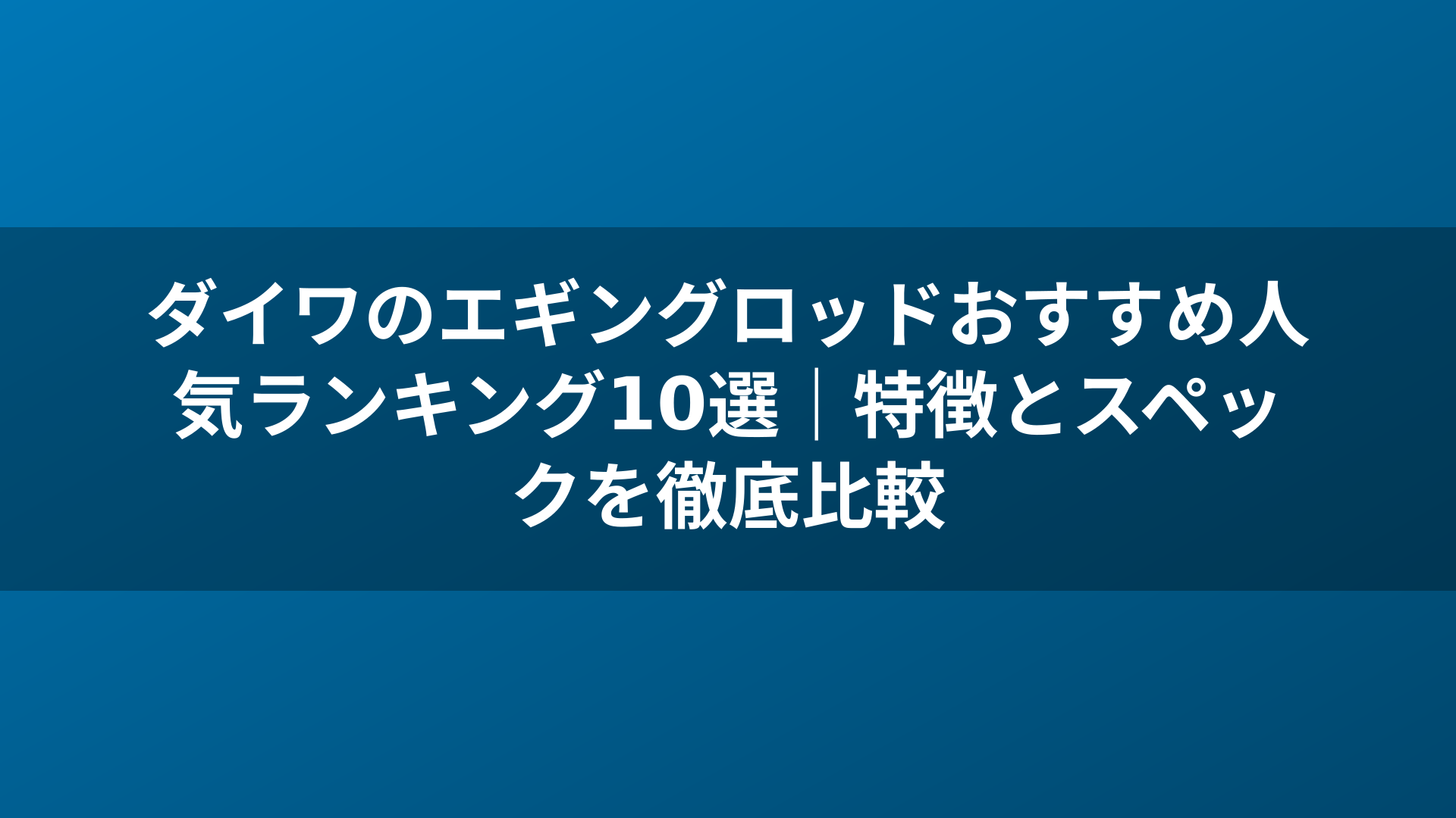 ダイワのエギングロッドおすすめ人気ランキング10選｜特徴とスペックを徹底比較