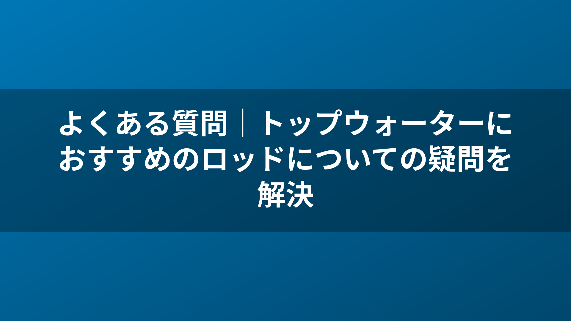 よくある質問｜トップウォーターにおすすめのロッドについての疑問を解決