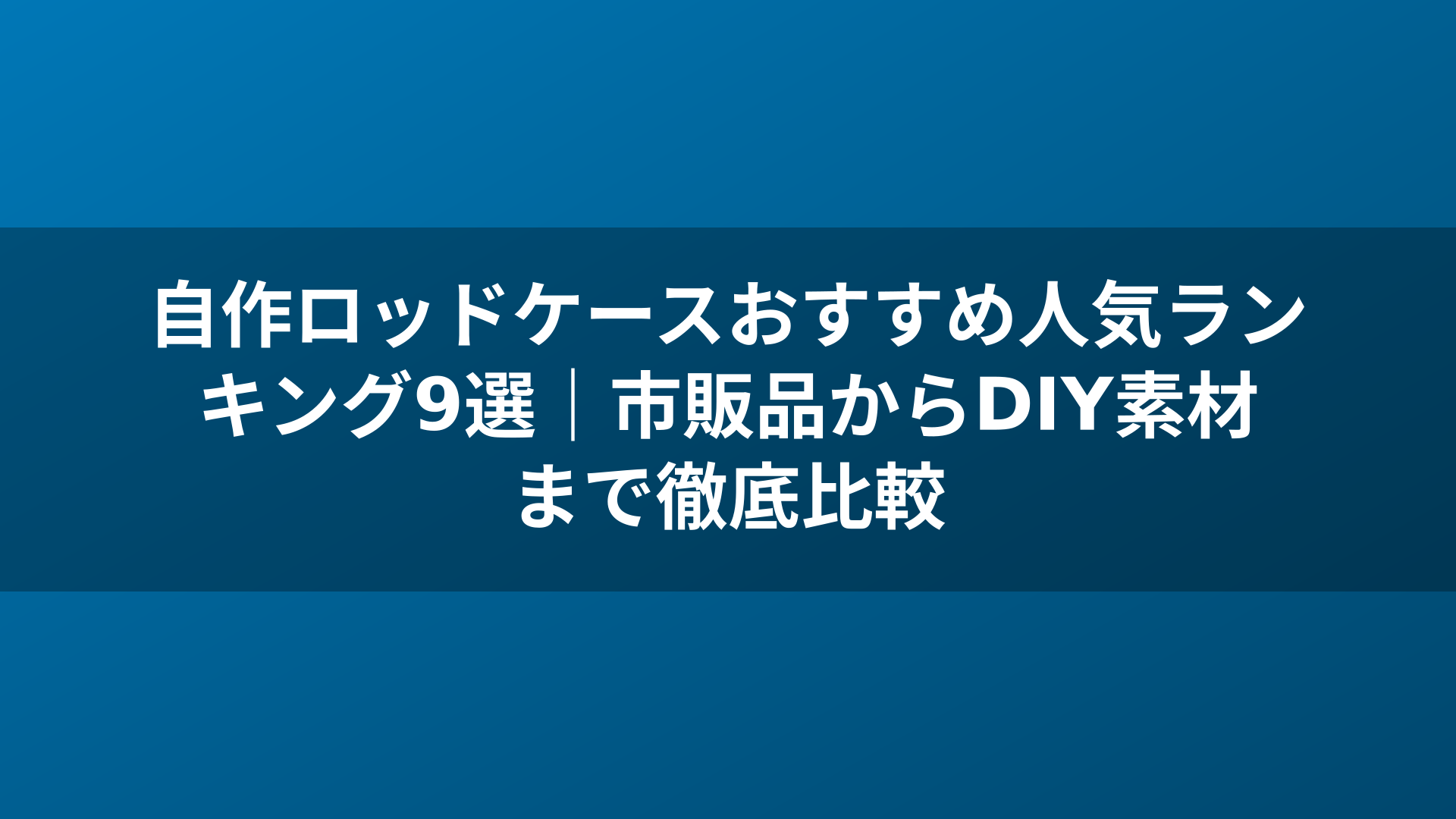 自作ロッドケースおすすめ人気ランキング9選｜市販品からDIY素材まで徹底比較