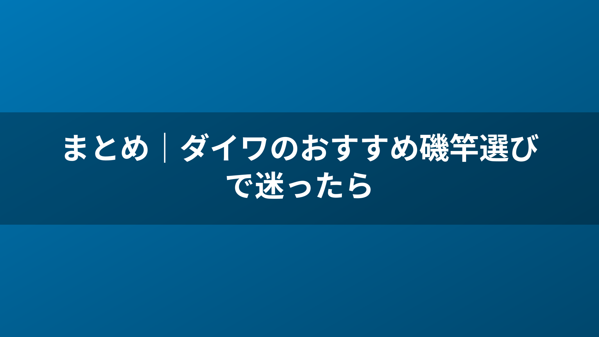 まとめ｜ダイワのおすすめ磯竿選びで迷ったら