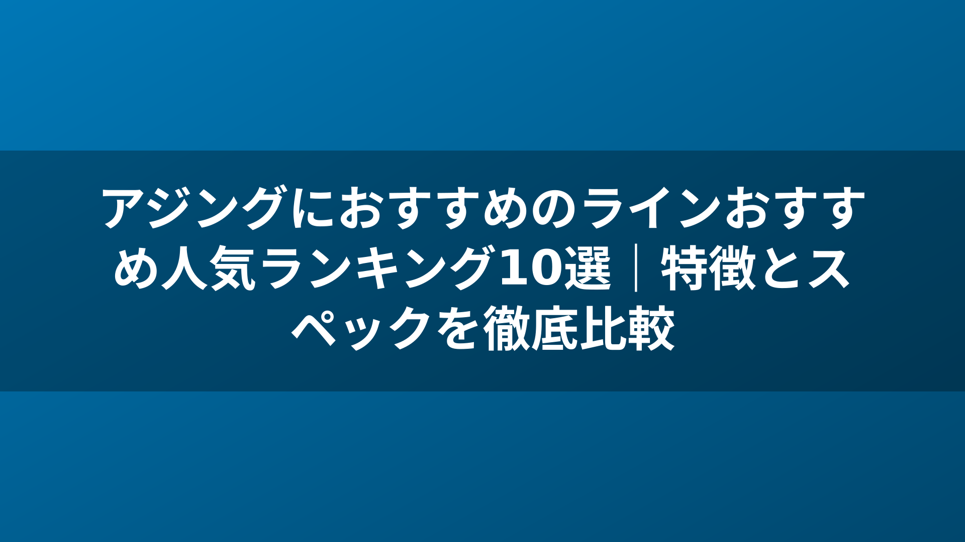 アジングにおすすめのラインおすすめ人気ランキング10選｜特徴とスペックを徹底比較
