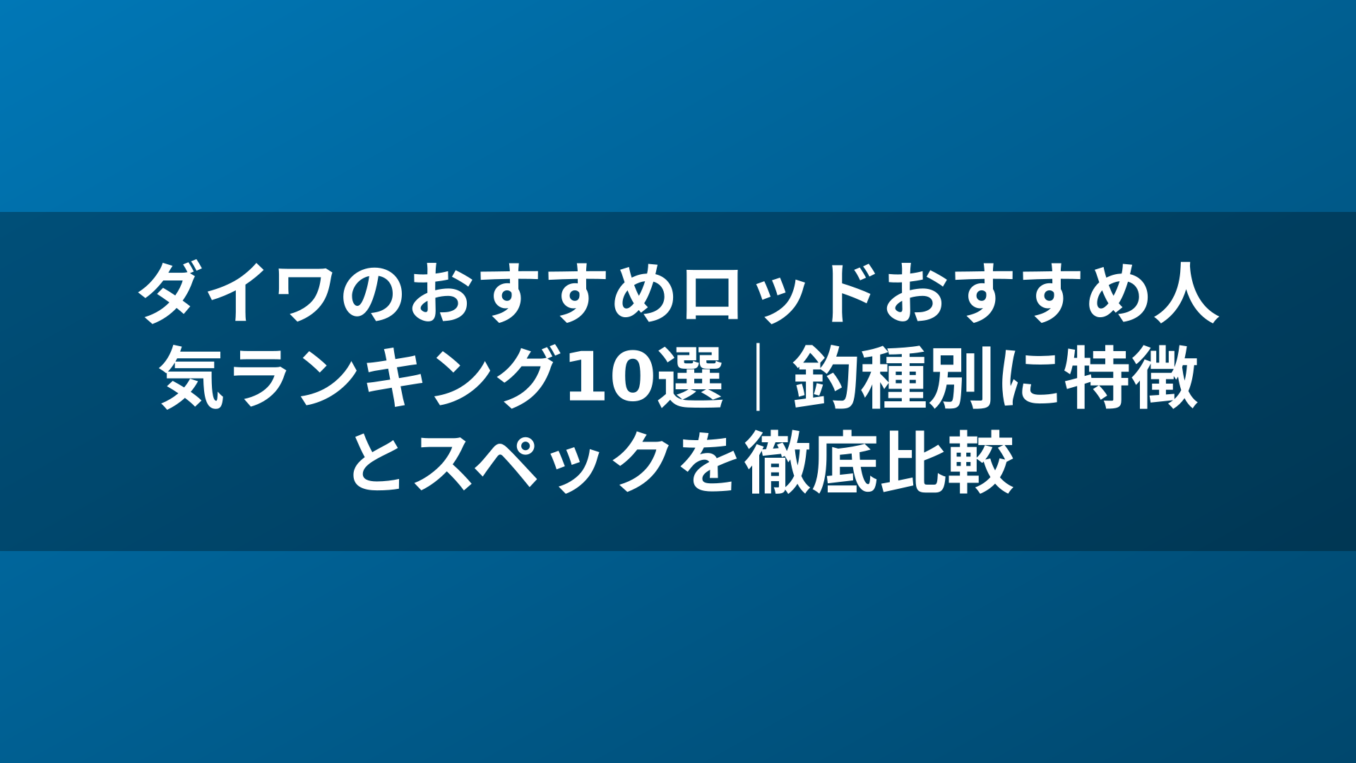 ダイワのおすすめロッドおすすめ人気ランキング10選|釣種別に特徴とスペックを徹底比較