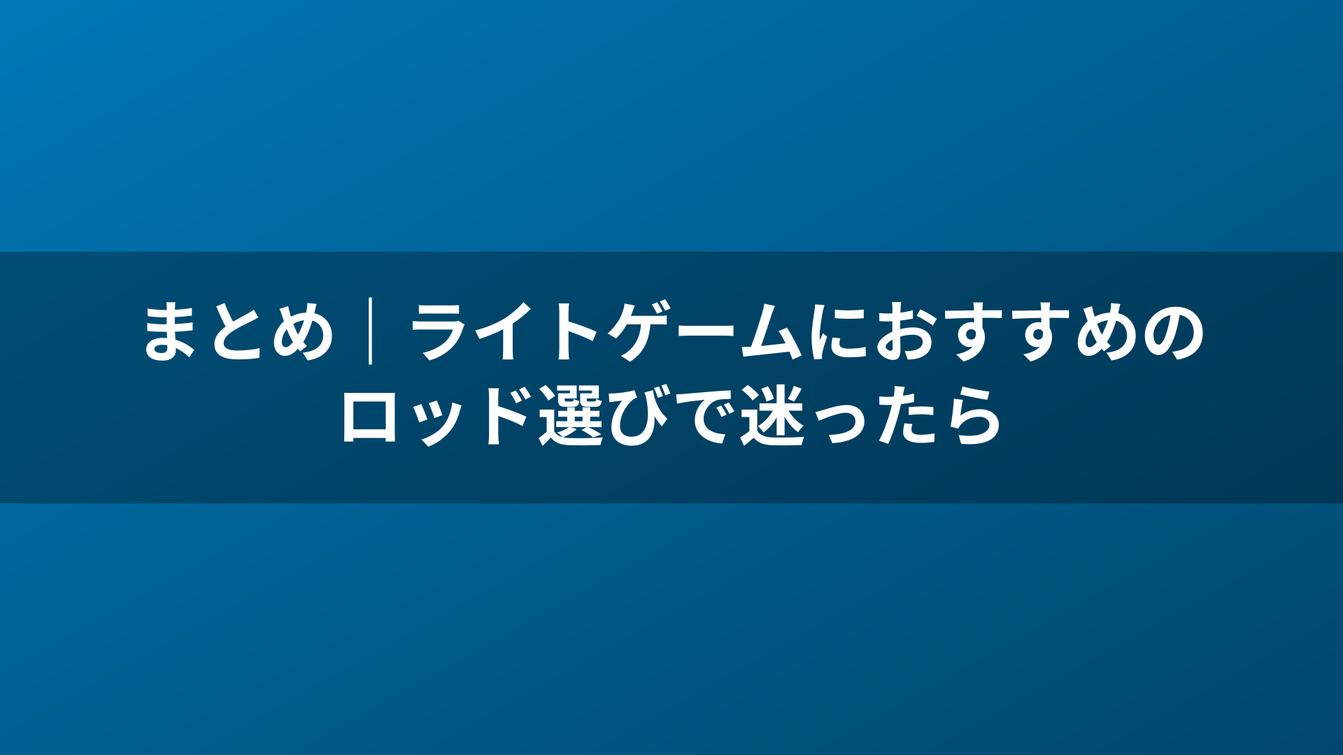 まとめ｜ライトゲームにおすすめのロッド選びで迷ったら