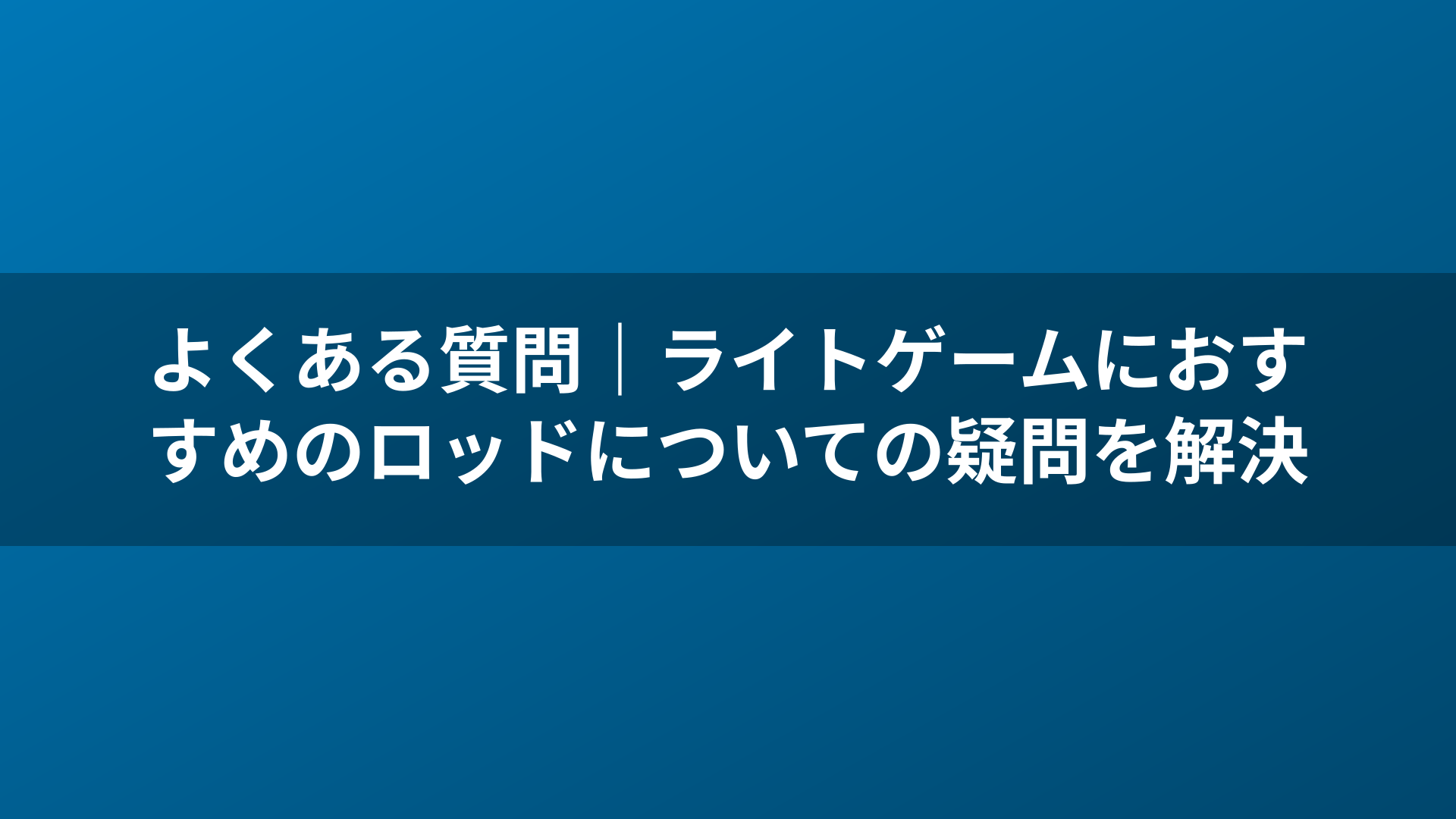 よくある質問｜ライトゲームにおすすめのロッドについての疑問を解決