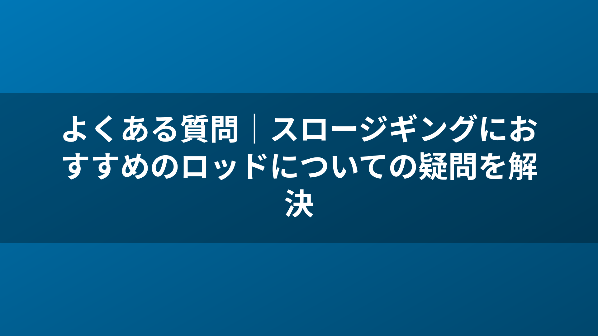 よくある質問|スロージギングにおすすめのロッドについての疑問を解決